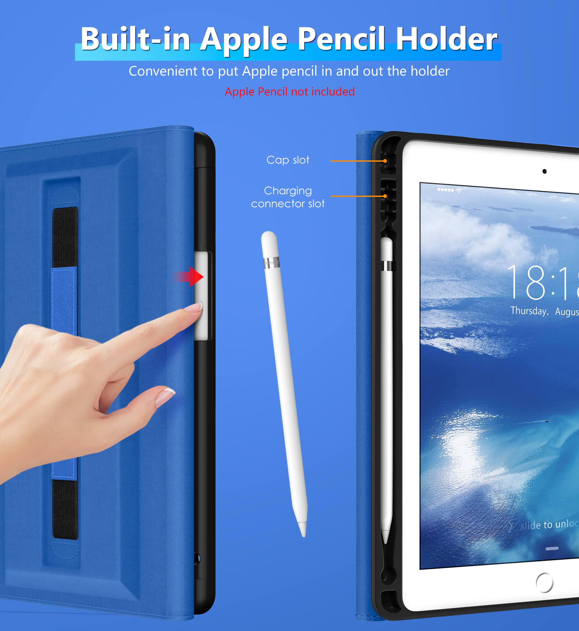 Built-in Apple Pencil Holder  
Convenient to put Apple pencil in and out the holder  
Apple Pencil not included  

Cap slot  
Charging connector slot  

18:1  
Thursday, August  
slide to unlock