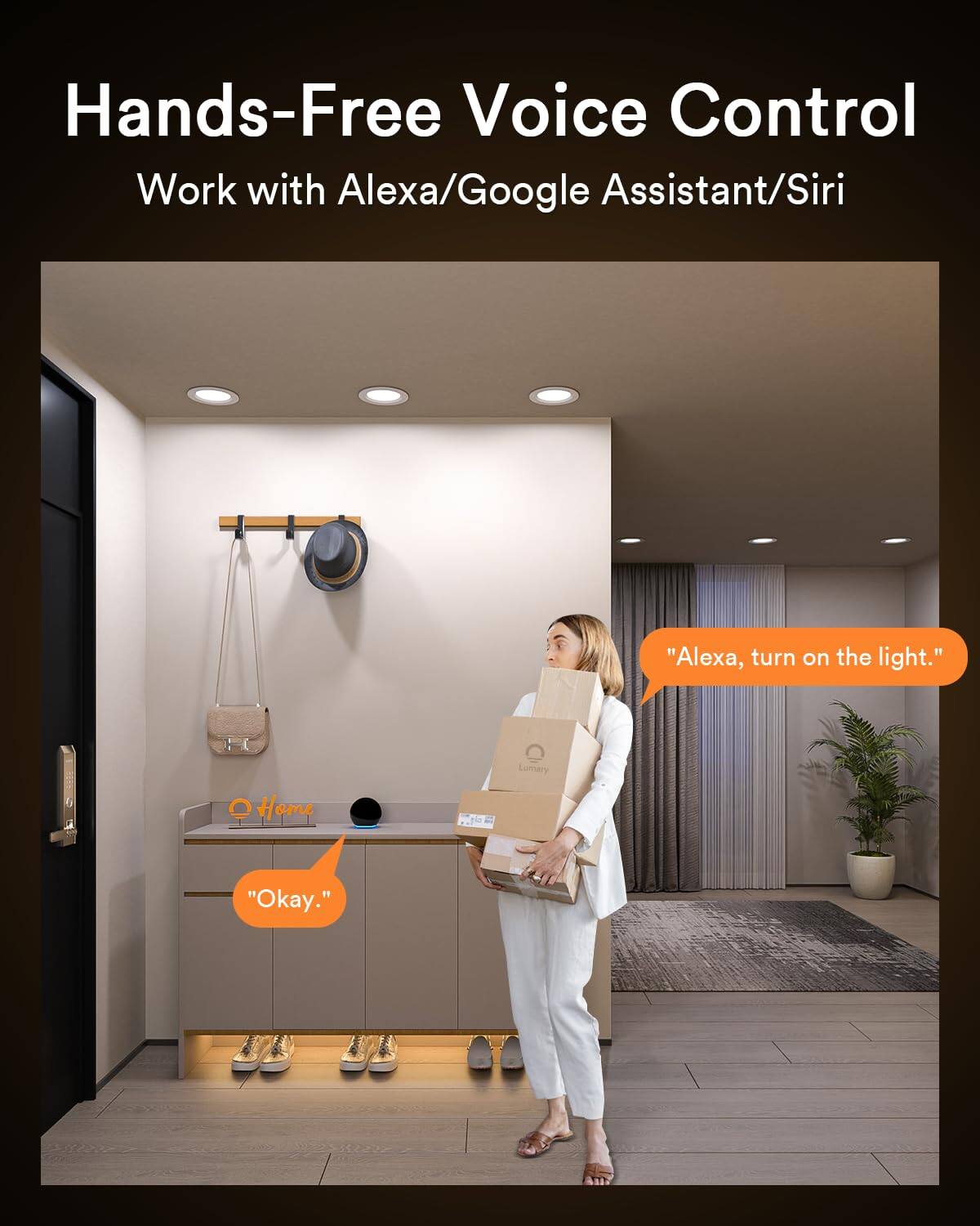 Hands-Free Voice Control  
Work with Alexa/Google Assistant/Siri  
"Alexa, turn on the light."  
Lumary Home  
"Okay."
