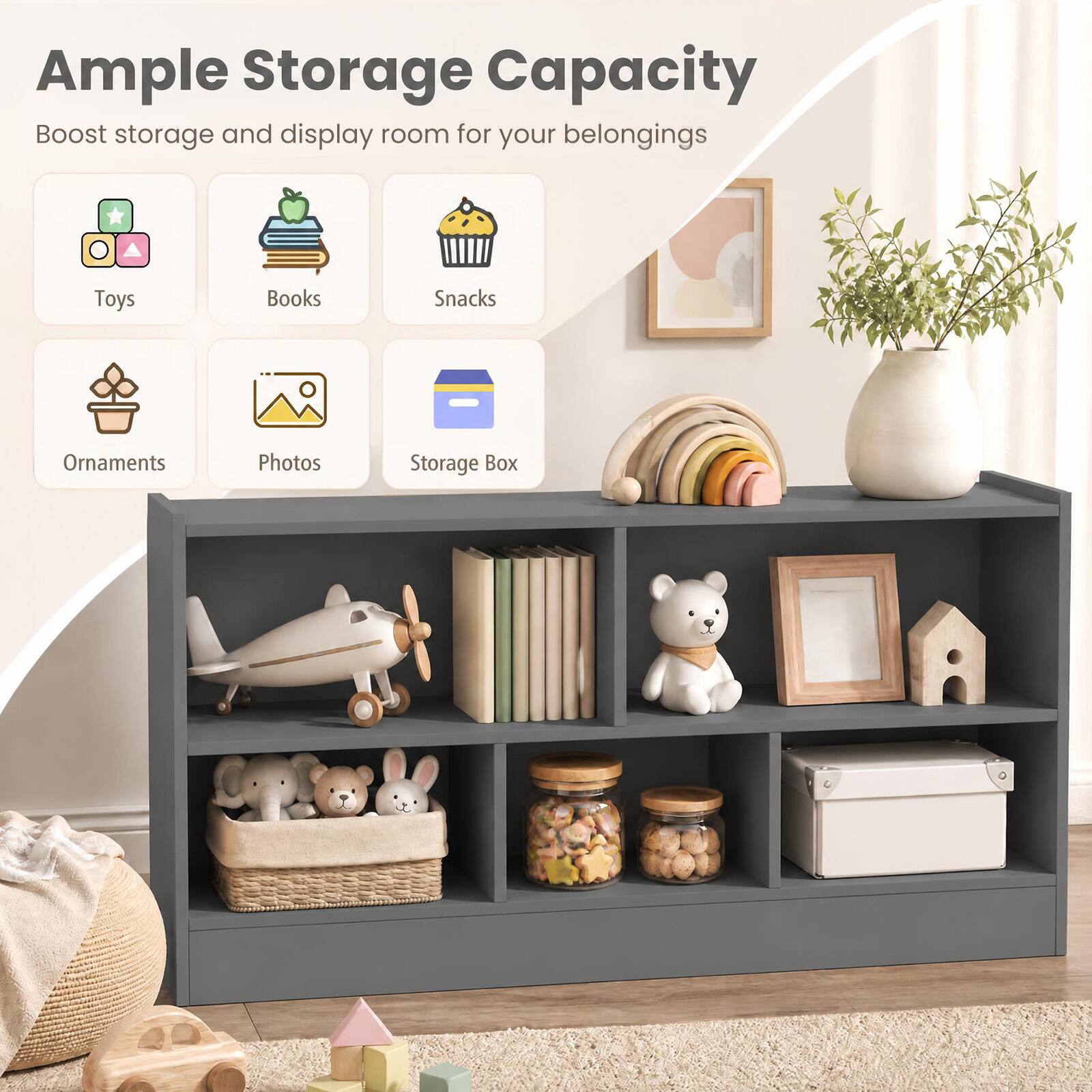 Ample Storage Capacity  
Boost storage and display room for your belongings

- Toys
- Books
- Snacks
- Ornaments
- Photos
- Storage Box