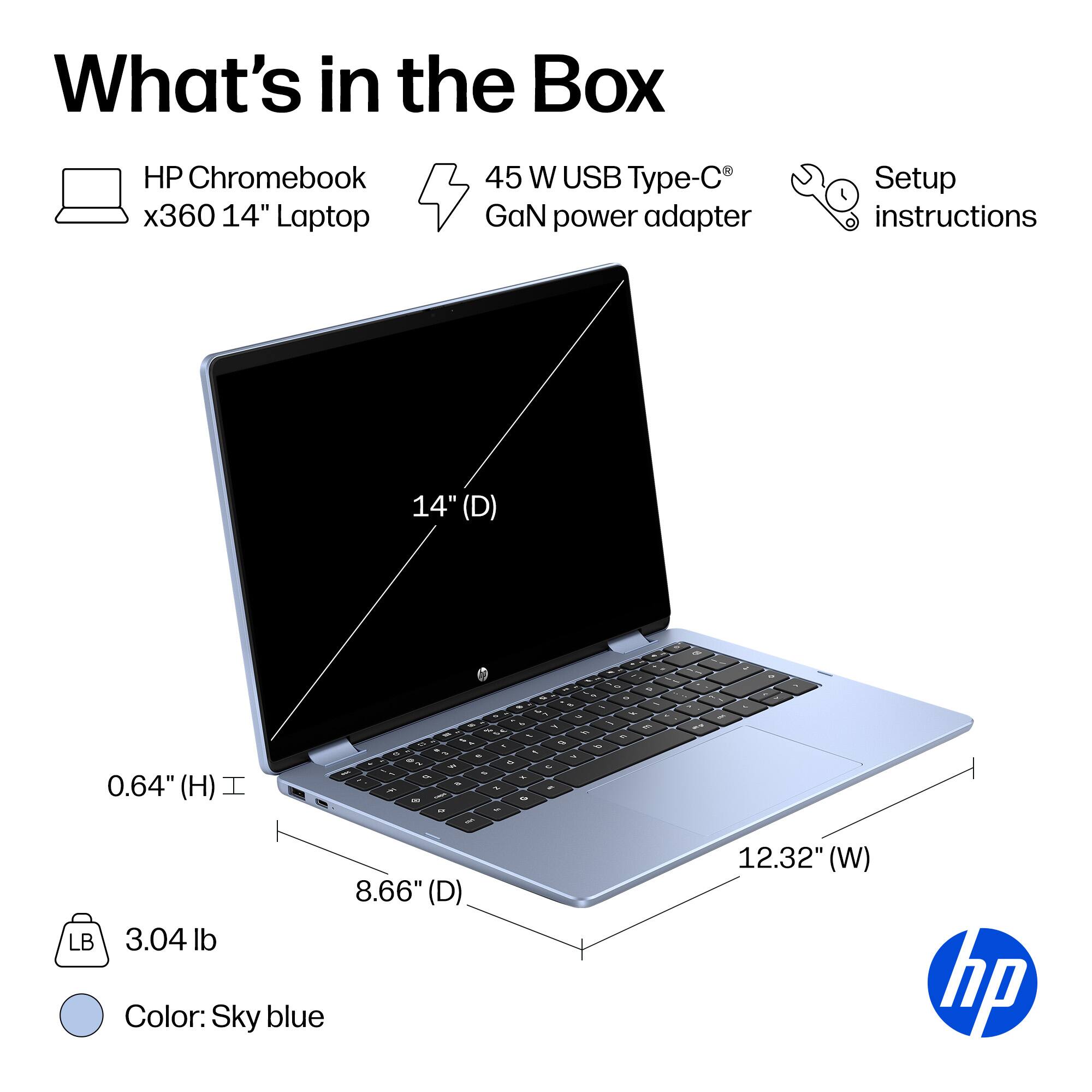 What's in the Box

- HP Chromebook x360 14" Laptop
- 45 W USB Type-C GaN power adapter
- Setup instructions

Dimensions:
- 14" (D)
- 0.64" (H)
- 8.66" (D)
- 12.32" (W)

Weight: 3.04 lb

Color: Sky blue