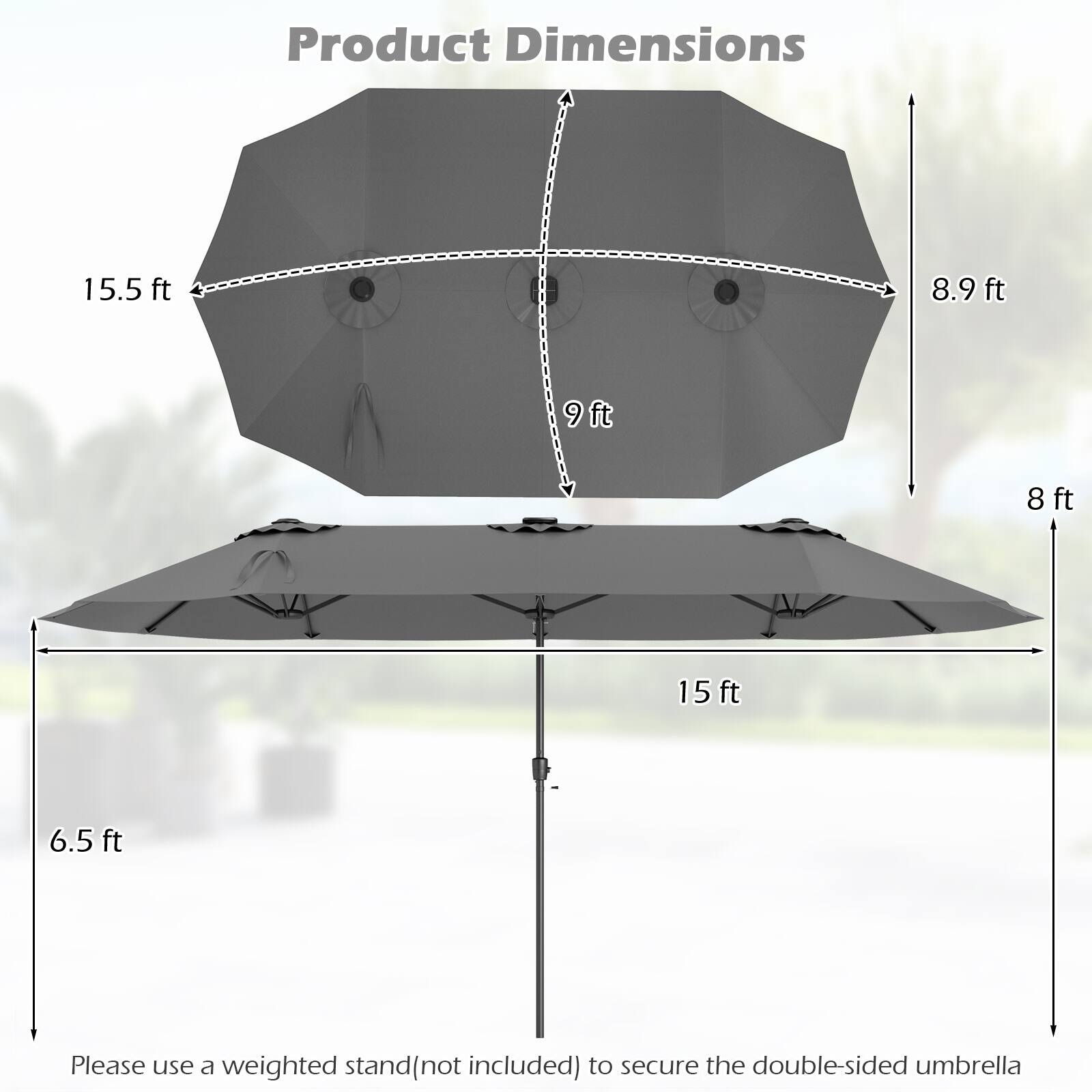 Product Dimensions: 15.5 ft, 8.9 ft, 9 ft, 8 ft, 15 ft, 6.5 ft. Please use a weighted stand (not included) to secure the double-sided umbrella.