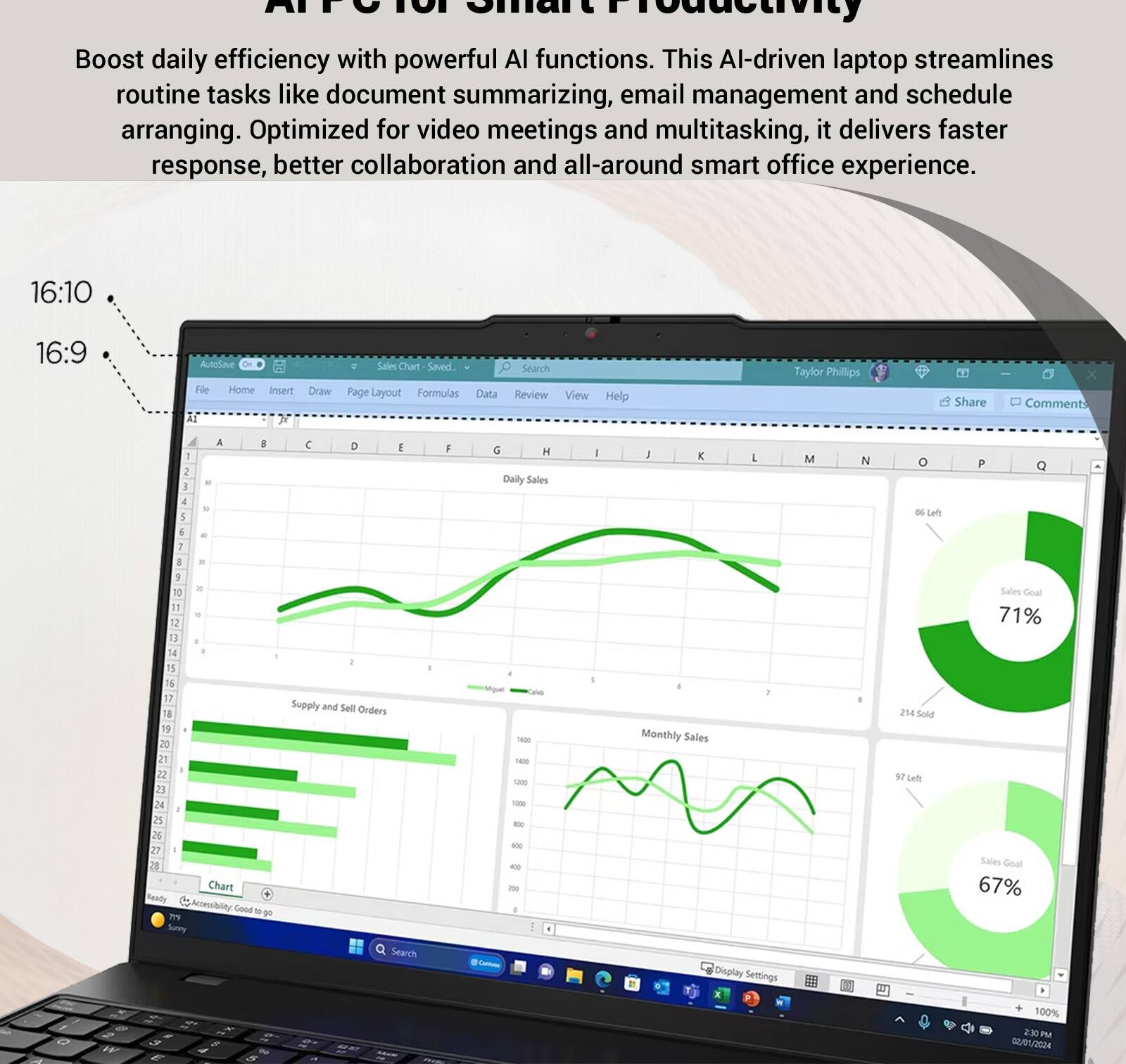 ATFyIo 10T snat Froddctivity Boost daily efficiency with powerful AI functions. This AI-driven laptop streamlines routine tasks like document summarizing, email management and schedule arranging. Optimized for video meetings and multitasking, it delivers faster response, better collaboration and all-around smart office experience. 16:10 16:9 Altddave Hie Home insert 23 2 Draw SalesChart Saved.. Page Layout Formulas Data Search Review View Help Taylor Phillips Share - Comments A A I 1 2 - I 4 . I E - 7 I - 3 10 - 11 u 1 . 14 a d 15 16 17 18 19 20 21 22 21 Le 25 26 27 a Chart Meady Accessibility Gond - 2  Sury C D ! d Supply and Sell Orders Search a I 6 H Daily Sales Mgur - - 10 - - - - - - + I - I  I K L A 1 Monthly Sales Display Settings M N . o D Le 214 Sote S7 Let P Q Salles