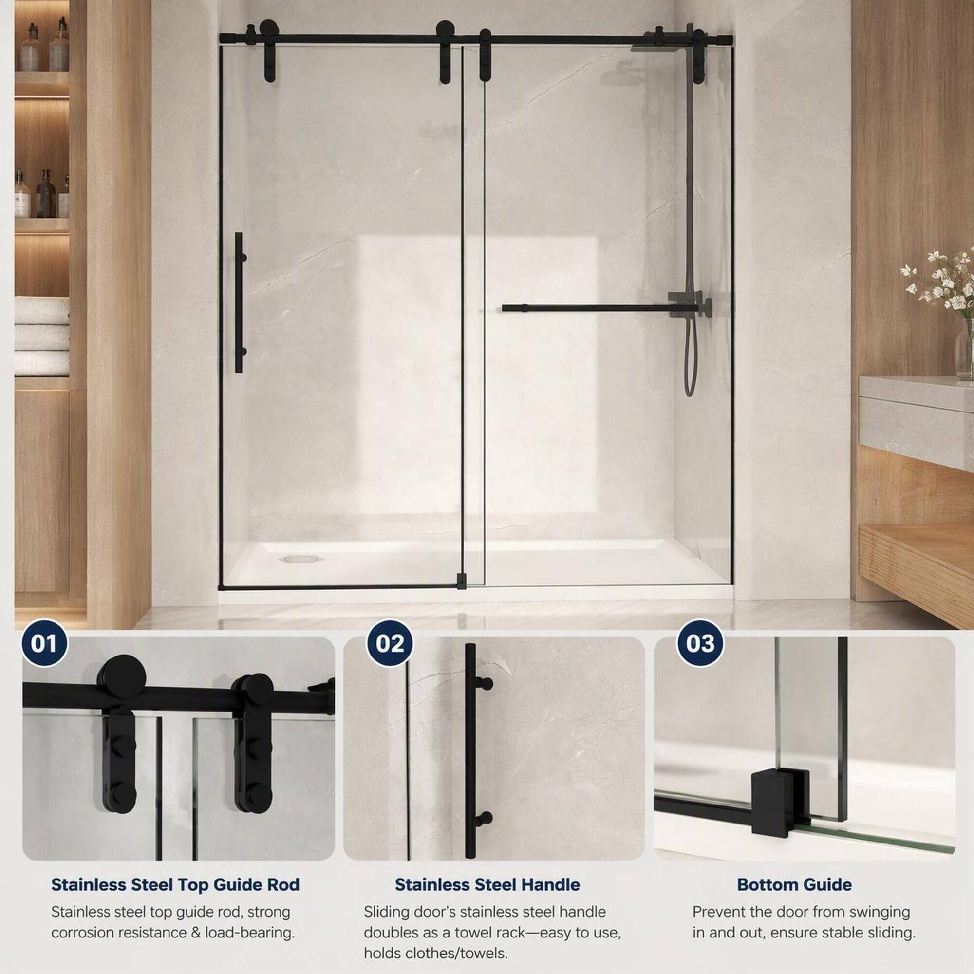 01
02
03
Stainless Steel Top Guide Rod Stainless steel top guide rod, strong corrosion resistance & load-bearing.
Stainless Steel Handle Sliding door's stainless steel handle doubles as a towel rack-easy to use, holds clothes/towels.
Bottom Guide Prevent the door from swinging in and out, ensure stable sliding.