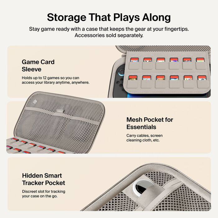 Storage That Plays Along  
Stay game ready with a case that keeps the gear at your fingertips. Accessories sold separately.

Game Card Sleeve  
Holds up to 12 games so you can access your library anytime, anywhere.

Mesh Pocket for Essentials  
Carry cables, screen cleaning cloth, etc.

Hidden Smart Tracker Pocket  
Discreet slot for tracking your case on the go.