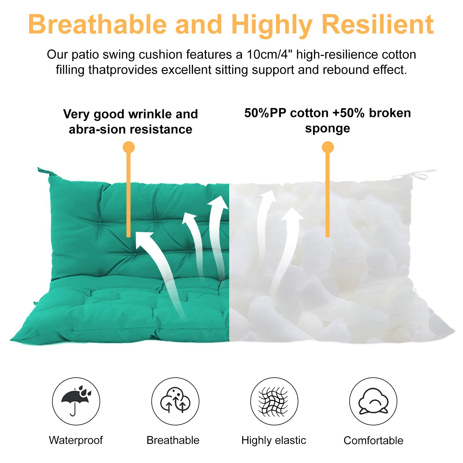 Breathable and Highly Resilient

Our patio swing cushion features a 10cm/4" high-resilience cotton filling that provides excellent sitting support and rebound effect.

Very good wrinkle and abrasion resistance

50% PP cotton + 50% broken sponge

Waterproof  
Breathable  
Highly elastic  
Comfortable