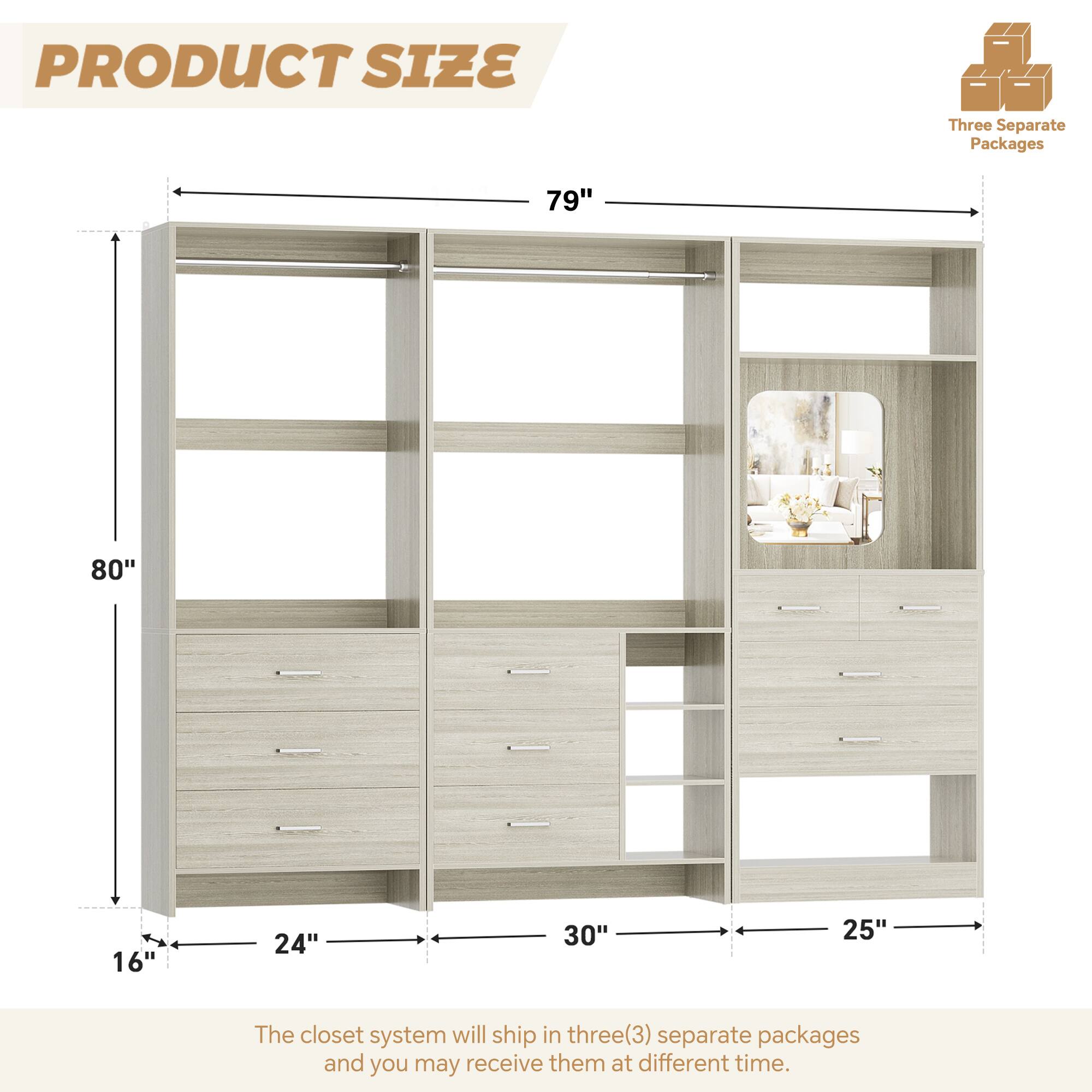 PRODUCT SIZE

Three Separate Packages

79" 80" 16" 24" 30" 25"

The closet system will ship in three(3) separate packages and you may receive them at different time.