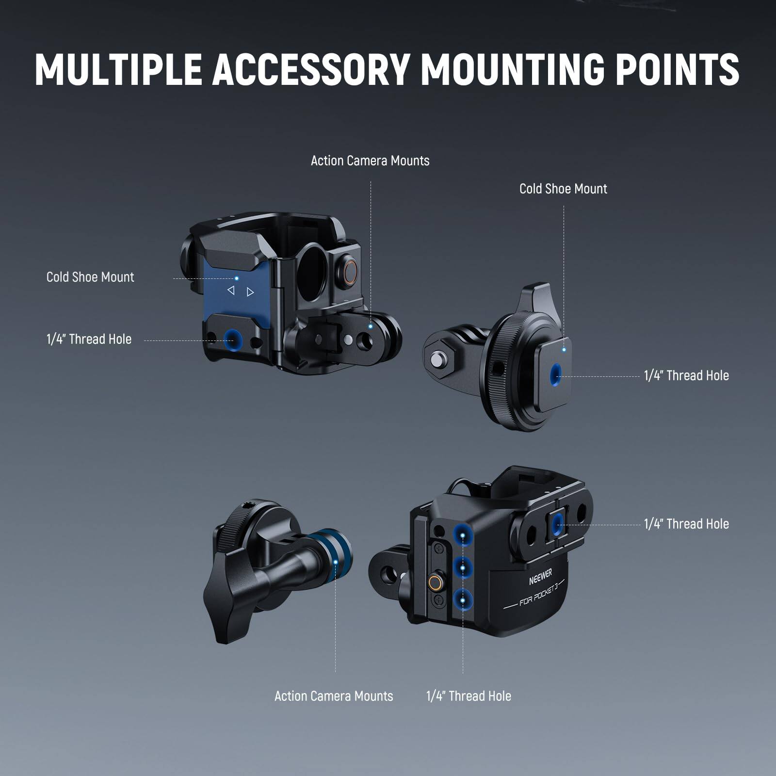MULTIPLE ACCESSORY MOUNTING POINTS

- Action Camera Mounts
- Cold Shoe Mount
- 1/4" Thread Hole

NEEWER FOR POCKET