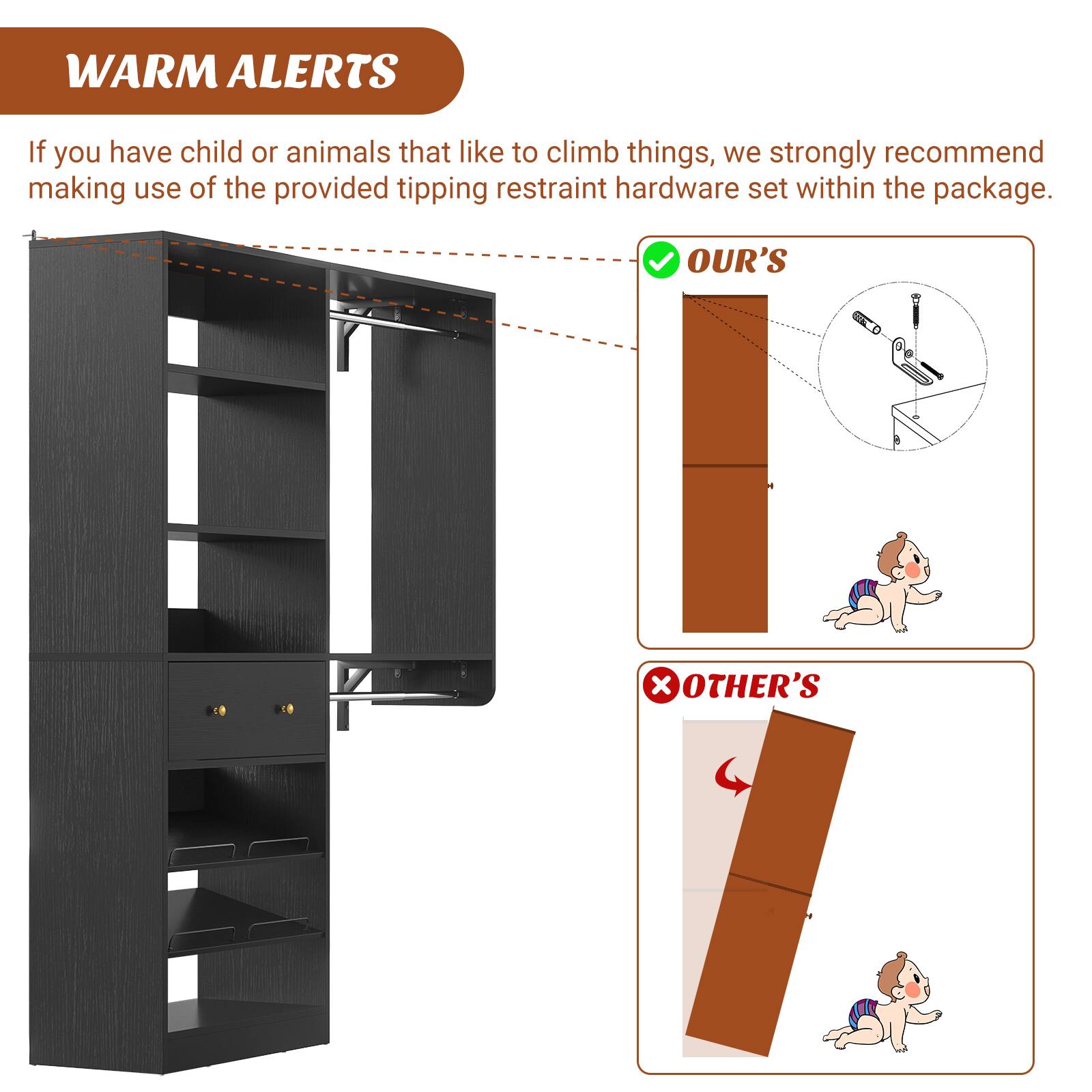 WARM ALERTS

If you have child or animals that like to climb things, we strongly recommend making use of the provided tipping restraint hardware set within the package.

OUR'S

OTHER'S