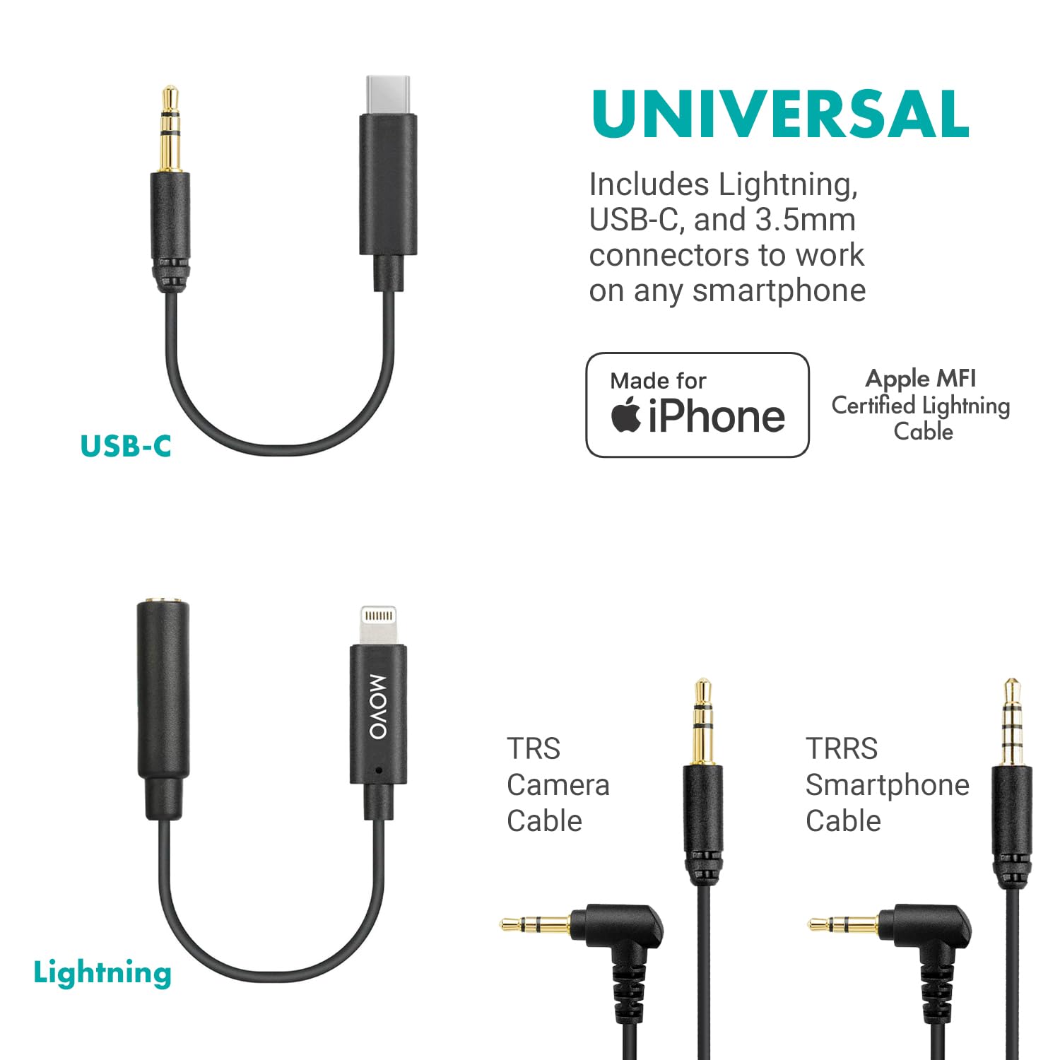 UNIVERSAL  
Includes Lightning, USB-C, and 3.5mm connectors to work on any smartphone

USB-C

Made for iPhone  
Apple MFI Certified Lightning Cable

MOVO  
TRS Camera Cable  
TRRS Smartphone Cable

Lightning