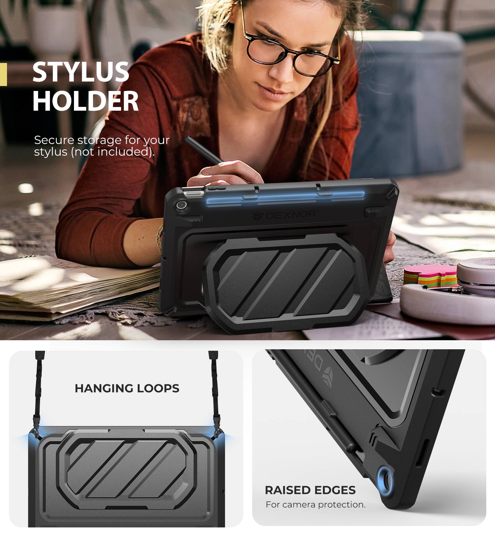 STYLUS HOLDER  
Secure storage for your stylus (not included).  

DEXNOR  
HANGING LOOPS  
RAISED EDGES  
For camera protection.