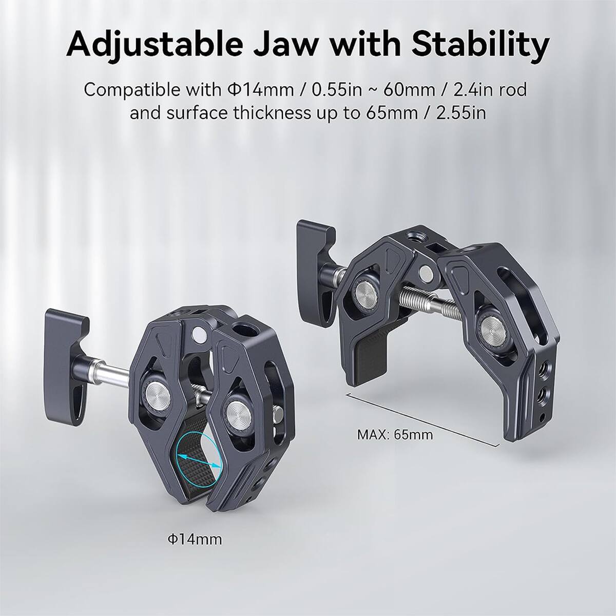 Adjustable Jaw with Stability

Compatible with 14mm / 0.55in ~ 60mm / 2.4in rod and surface thickness up to 65mm / 2.55in

MAX: 65mm