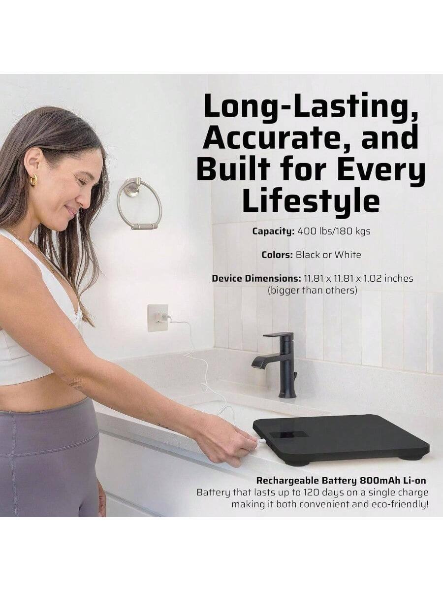 Long-Lasting, Accurate, and Built for Every Lifestyle

Capacity: 400 lbs/180 kgs

Colors: Black or White

Device Dimensions: 11.81 x 11.81 x 1.02 inches (bigger than others)

Rechargeable Battery 800mAh Li-on Battery that lasts up to 120 days on a single charge making it both convenient and eco-friendly!