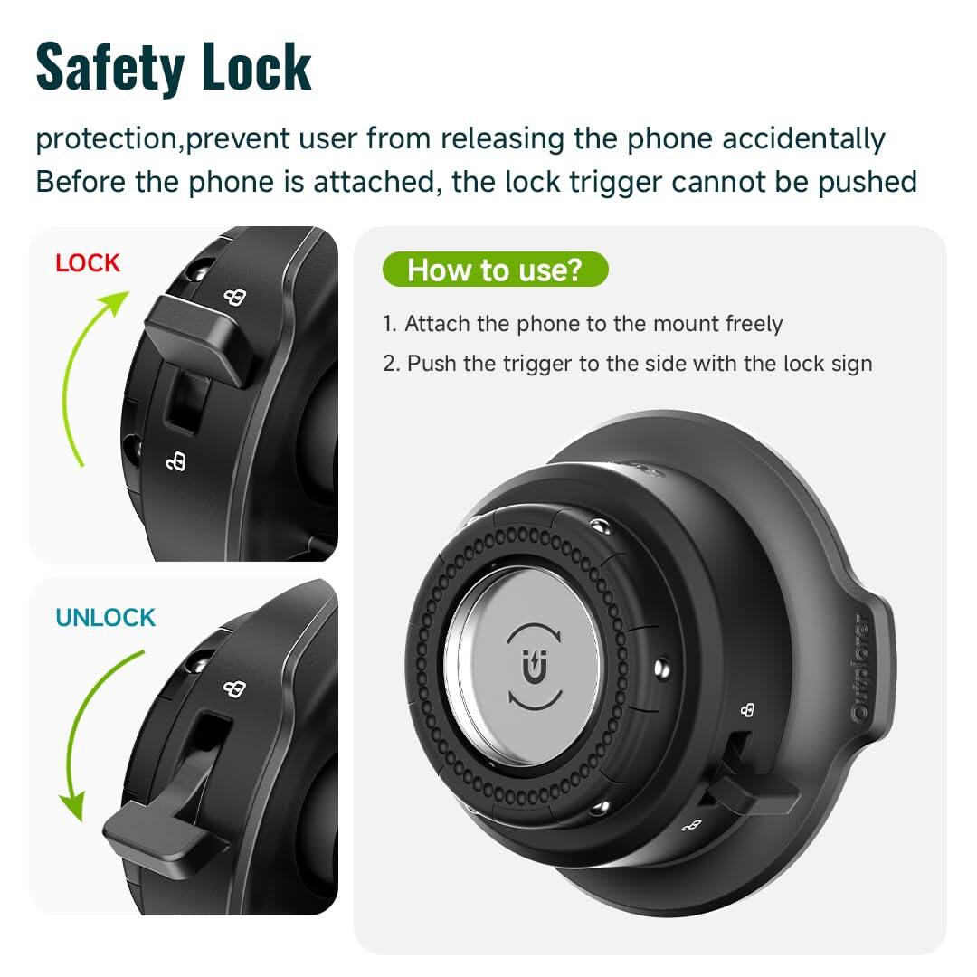 Safety Lock

protection, prevent user from releasing the phone accidentally  
Before the phone is attached, the lock trigger cannot be pushed

LOCK

How to use?

1. Attach the phone to the mount freely  
2. Push the trigger to the side with the lock sign

UNLOCK