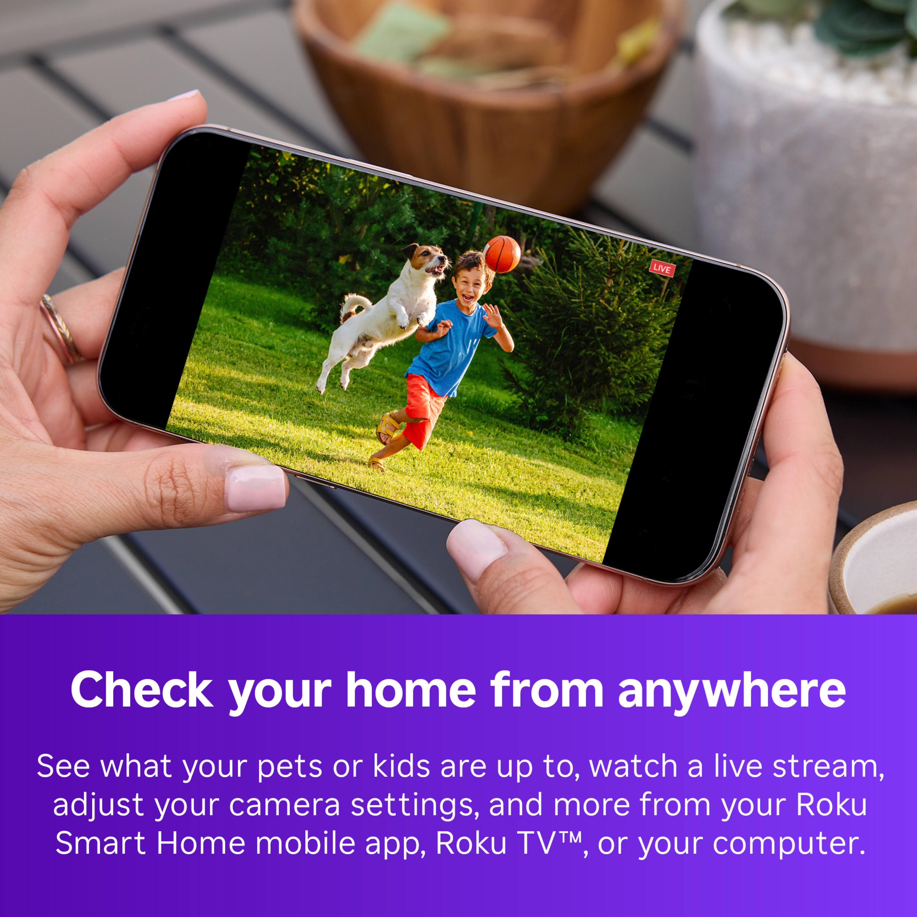 LIVE Check your home from anywhere See what your pets or kids are up to, watch a live stream, adjust your camera settings, and more from your Roku Smart Home mobile app, Roku TV, or your computer.