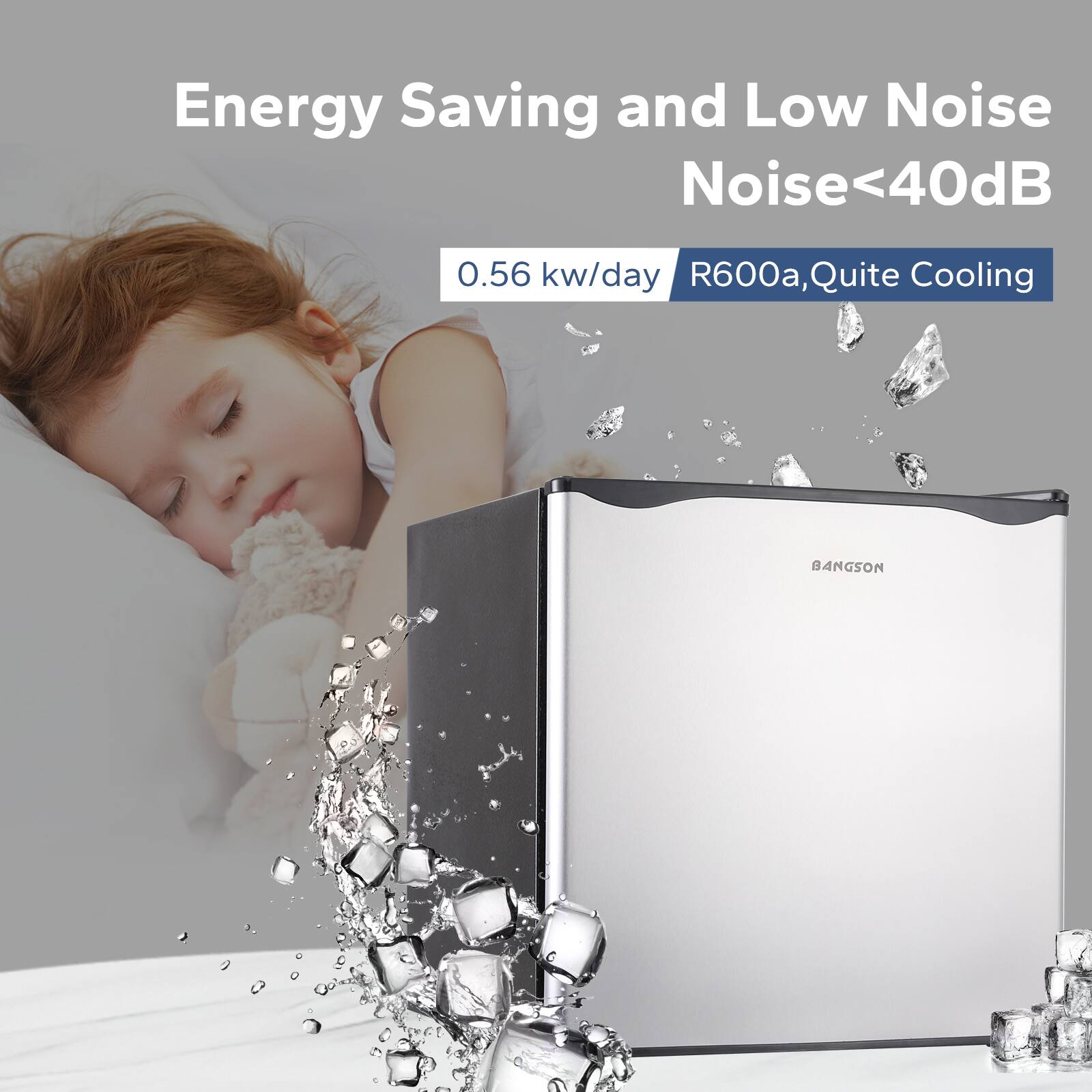 Energy Saving and Low Noise  
Noise<40dB  
0.56 kw/day  
R600a, Quite Cooling  
BANGSON