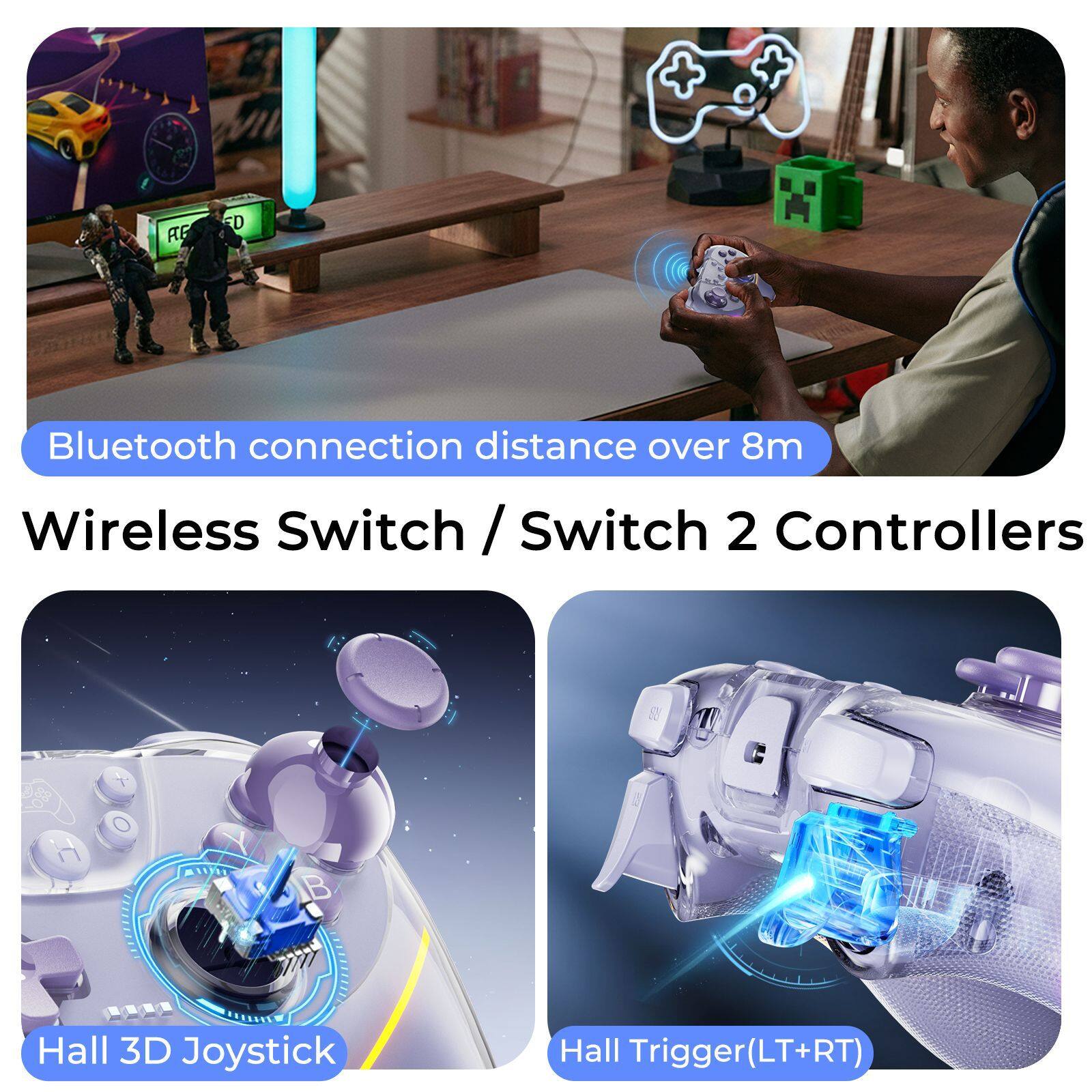 Bluetooth connection distance over 8m

Wireless Switch / Switch 2 Controllers

Hall 3D Joystick

Hall Trigger (LT+RT)