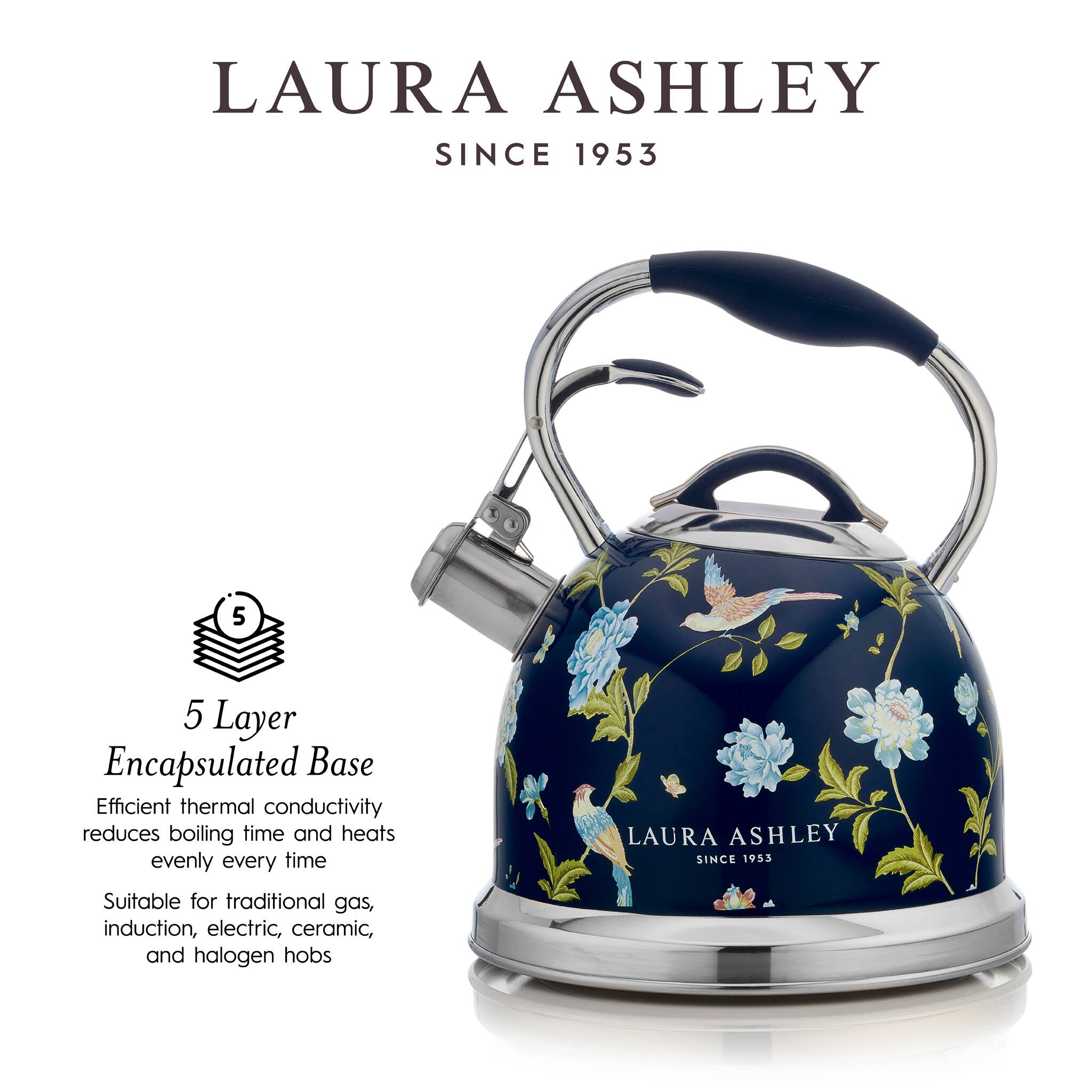 LAURA ASHLEY  
SINCE 1953  

5 Layer Encapsulated Base  
Efficient thermal conductivity reduces boiling time and heats evenly every time  

Suitable for traditional gas, induction, electric, ceramic, and halogen hobs