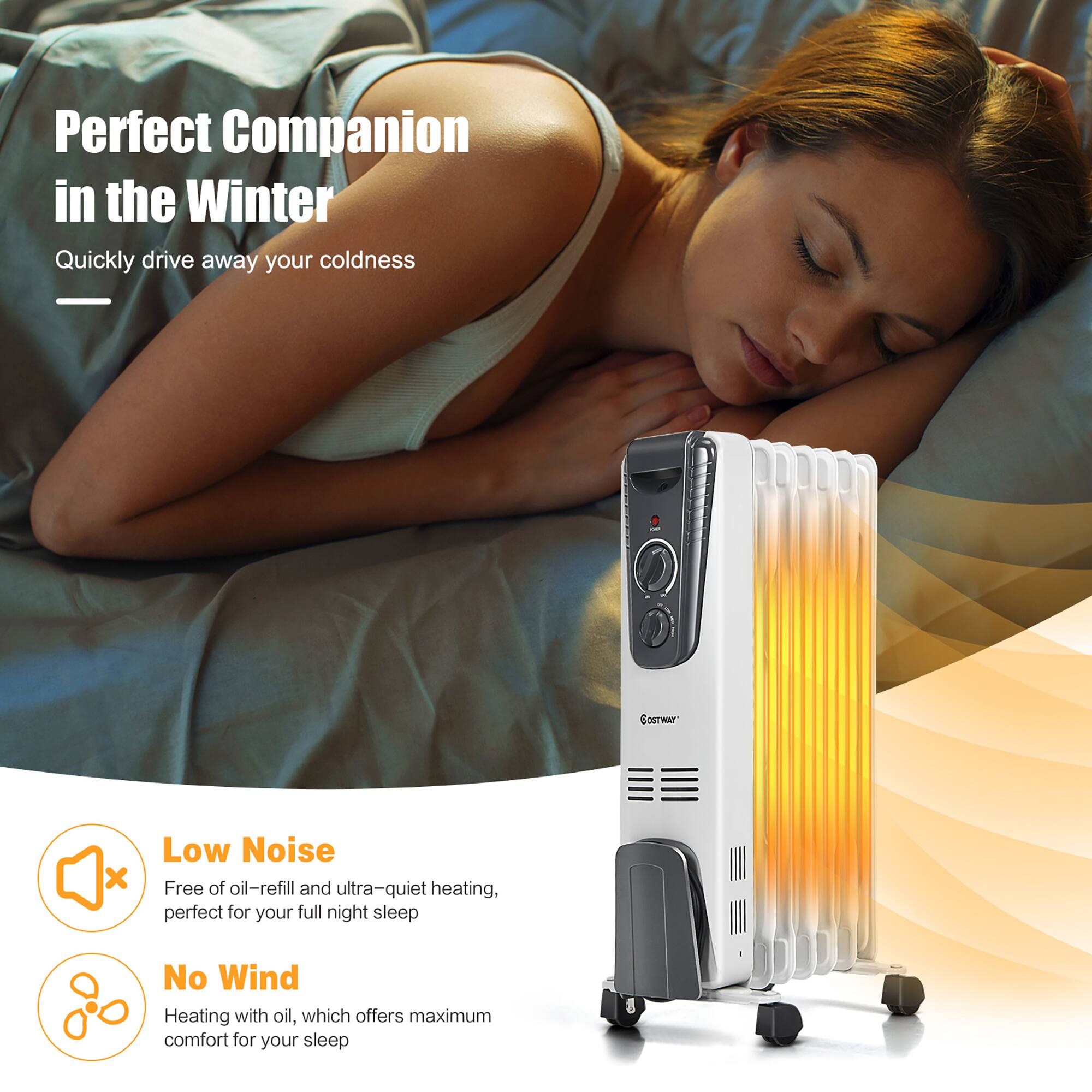 Perfect Companion in the Winter

Quickly drive away your coldness

Low Noise
Free of oil-refill and ultra-quiet heating, perfect for your full night sleep

No Wind
Heating with oil, which offers maximum comfort for your sleep
