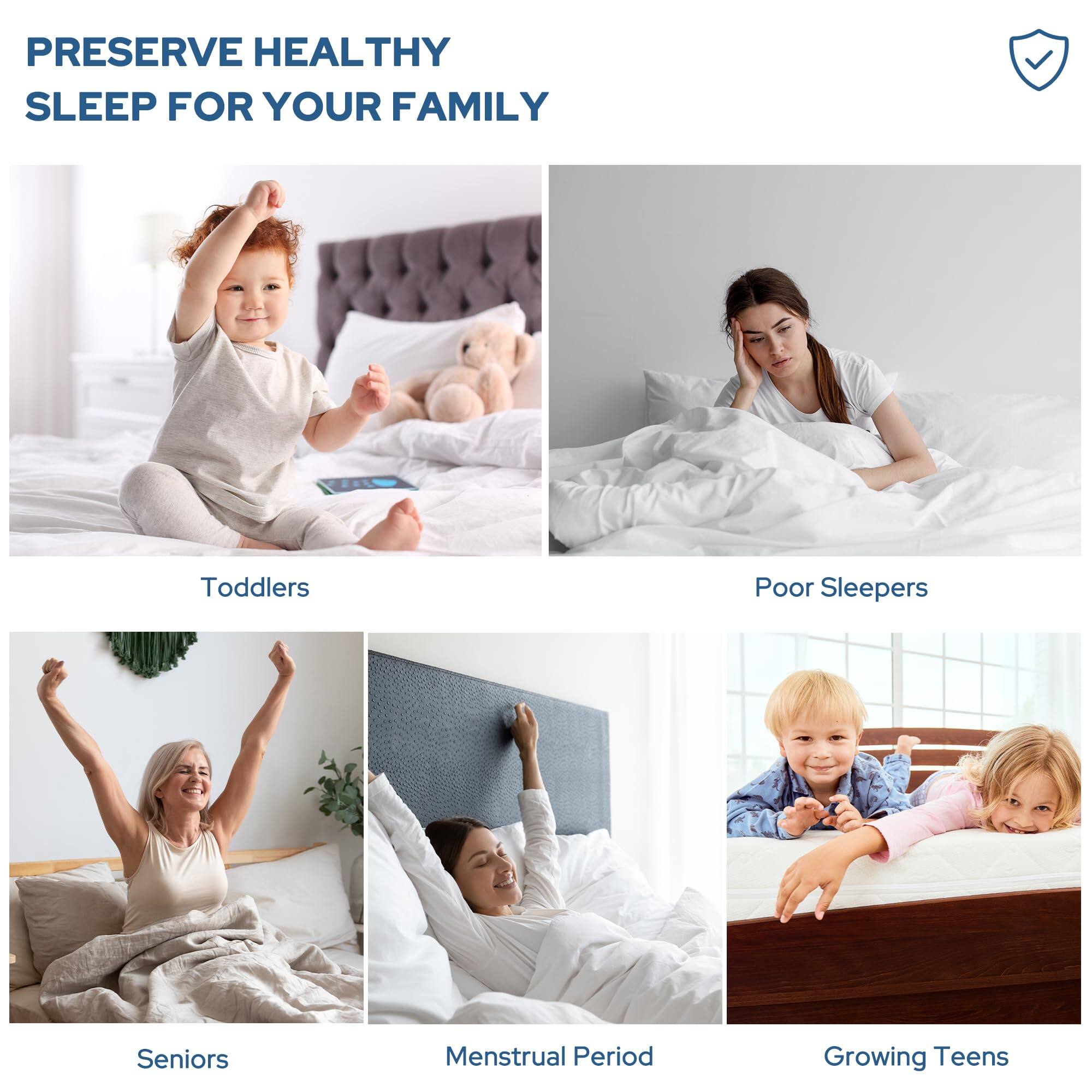 PRESERVE HEALTHY SLEEP FOR YOUR FAMILY

- Toddlers
- Poor Sleepers
- Seniors
- Menstrual Period
- Growing Teens