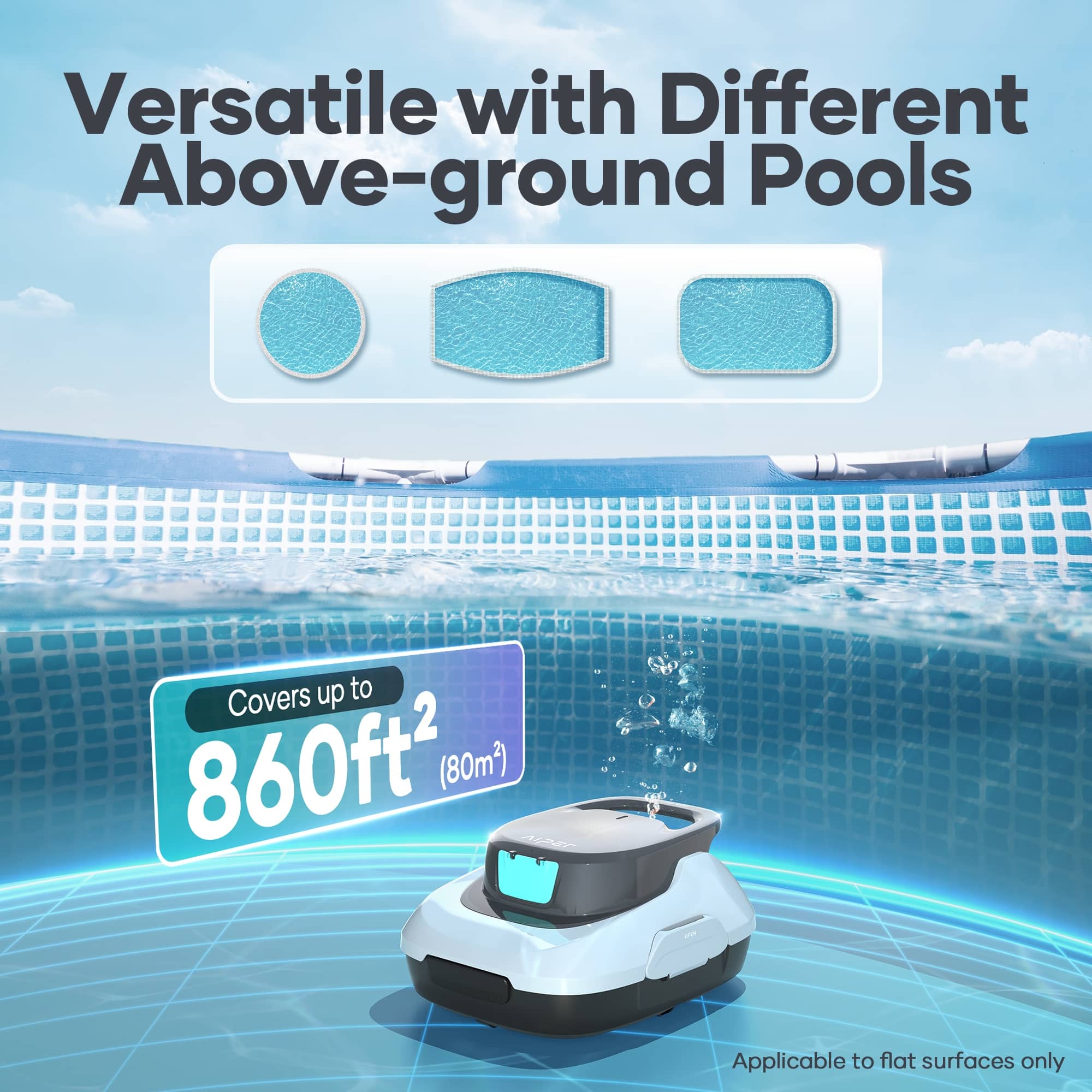 Versatile with Different Above-ground Pools Covers up to 860ft2 (80m2) Applicable to flat surfaces only.