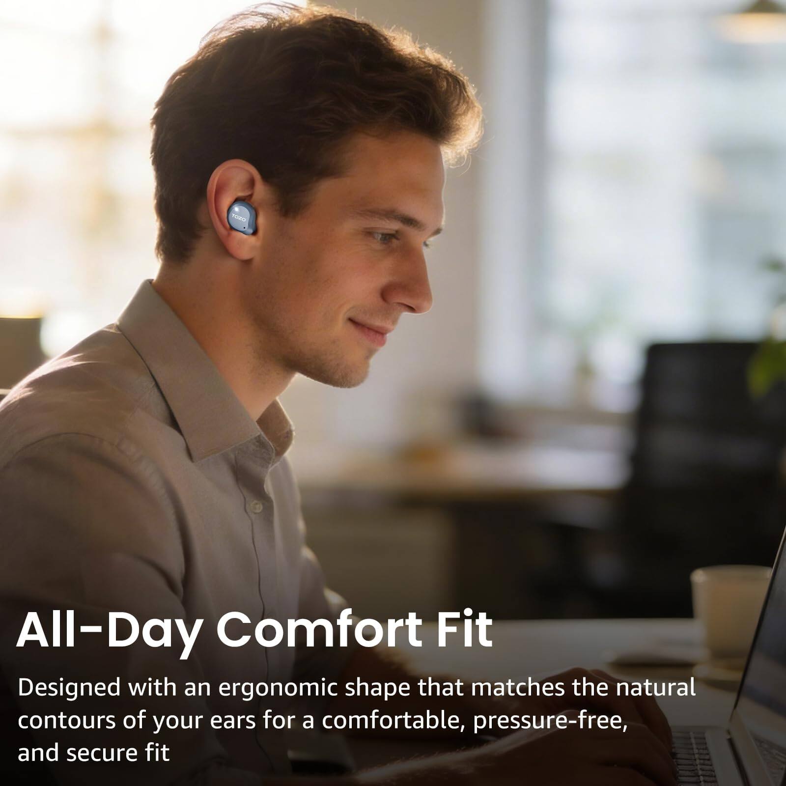 All-Day Comfort Fit  
Designed with an ergonomic shape that matches the natural contours of your ears for a comfortable, pressure-free, and secure fit