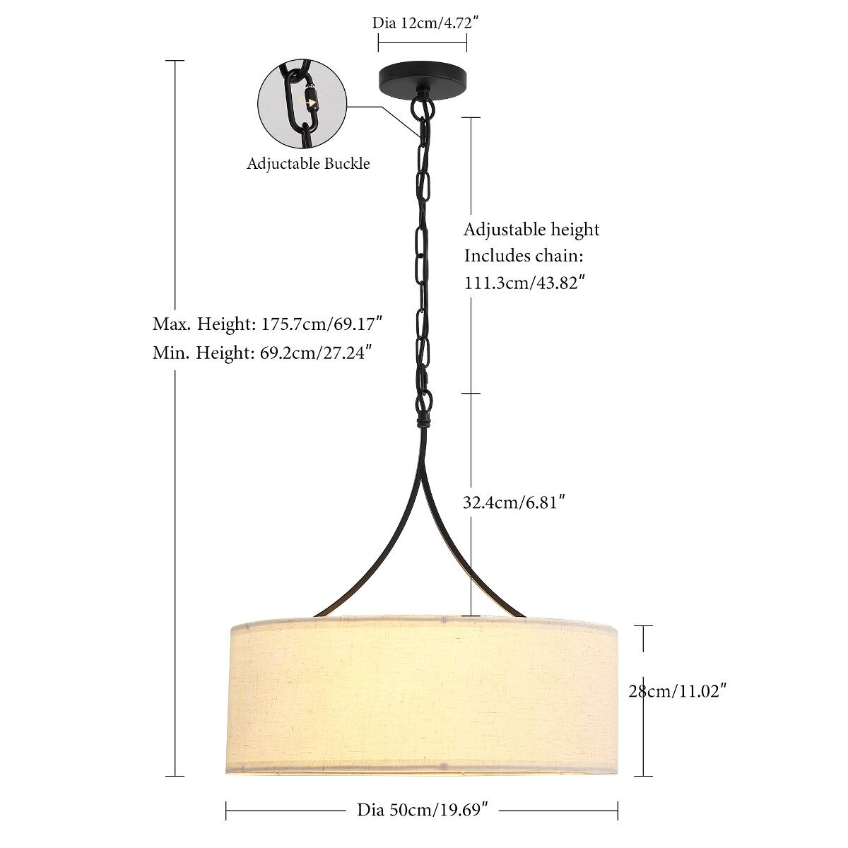 Dia 12cm/4.72"  
Adjustable Buckle  
Adjustable height  
Includes chain: 111.3cm/43.82"  
Max. Height: 175.7cm/69.17"  
Min. Height: 69.2cm/27.24"  
32.4cm/6.81"  
28cm/11.02"  
Dia 50cm/19.69"