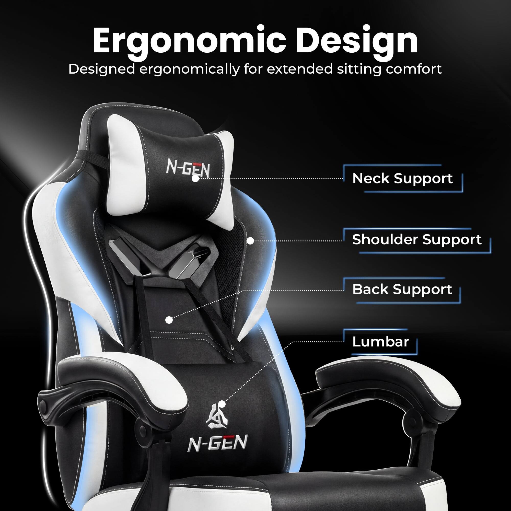 Ergonomic Design  
Designed ergonomically for extended sitting comfort  

- Neck Support  
- Shoulder Support  
- Back Support  
- Lumbar  

N-GEN