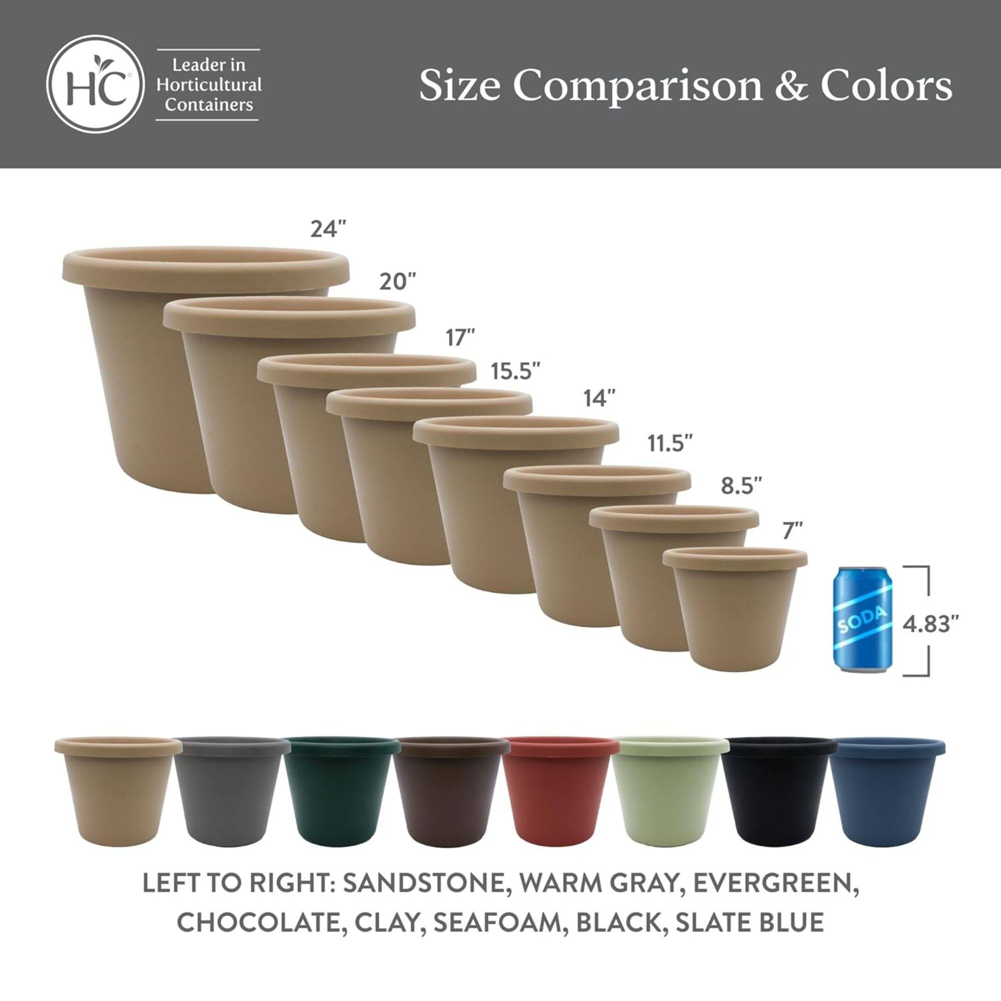 Leader in HC Horticultural Containers  
Size Comparison & Colors  

24" 20" 17" 15.5" 14" 11.5" 8.5" 7"  
SODA 4.83"  

LEFT TO RIGHT: SANDSTONE, WARM GRAY, EVERGREEN, CHOCOLATE, CLAY, SEAFOAM, BLACK, SLATE BLUE