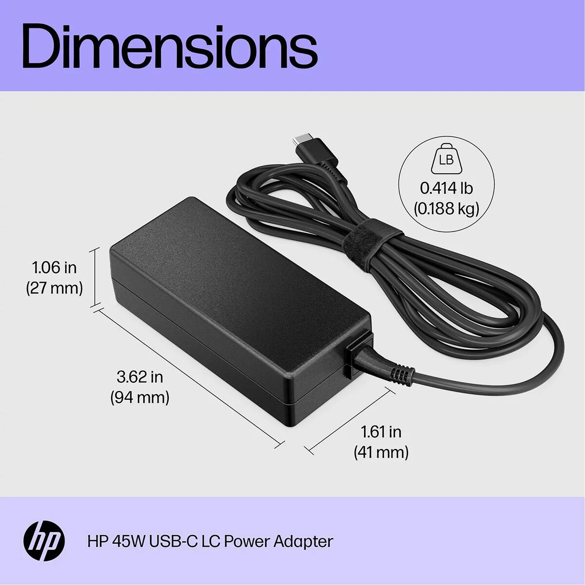 Dimensions
0.414 lb (0.188 kg)
1.06 in (27 mm)
3.62 in (94 mm)
1.61 in (41 mm)

HP 45W USB-C LC Power Adapter