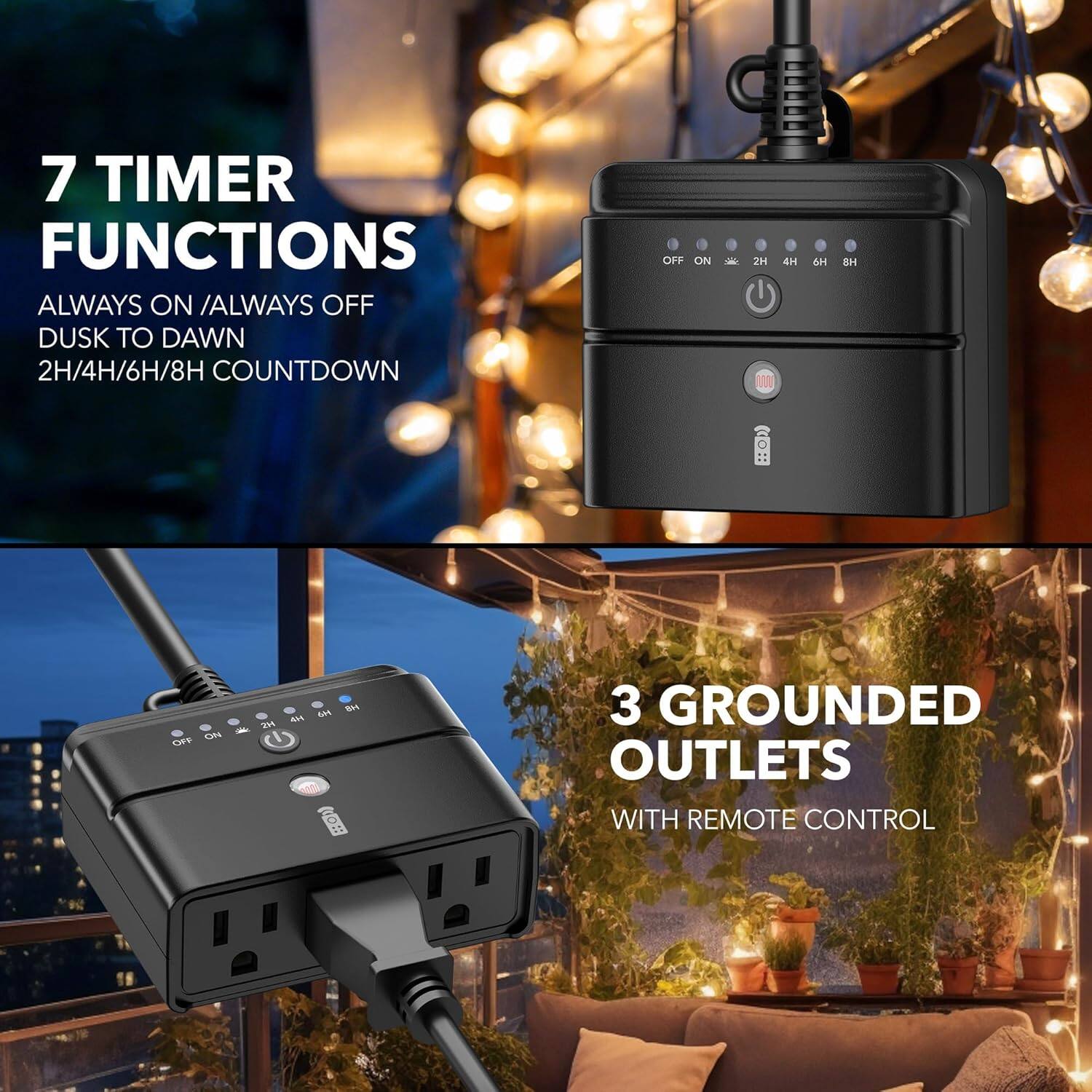 7 TIMER FUNCTIONS  
ALWAYS ON / ALWAYS OFF  
DUSK TO DAWN  
2H/4H/6H/8H COUNTDOWN  

3 GROUNDED OUTLETS  
WITH REMOTE CONTROL