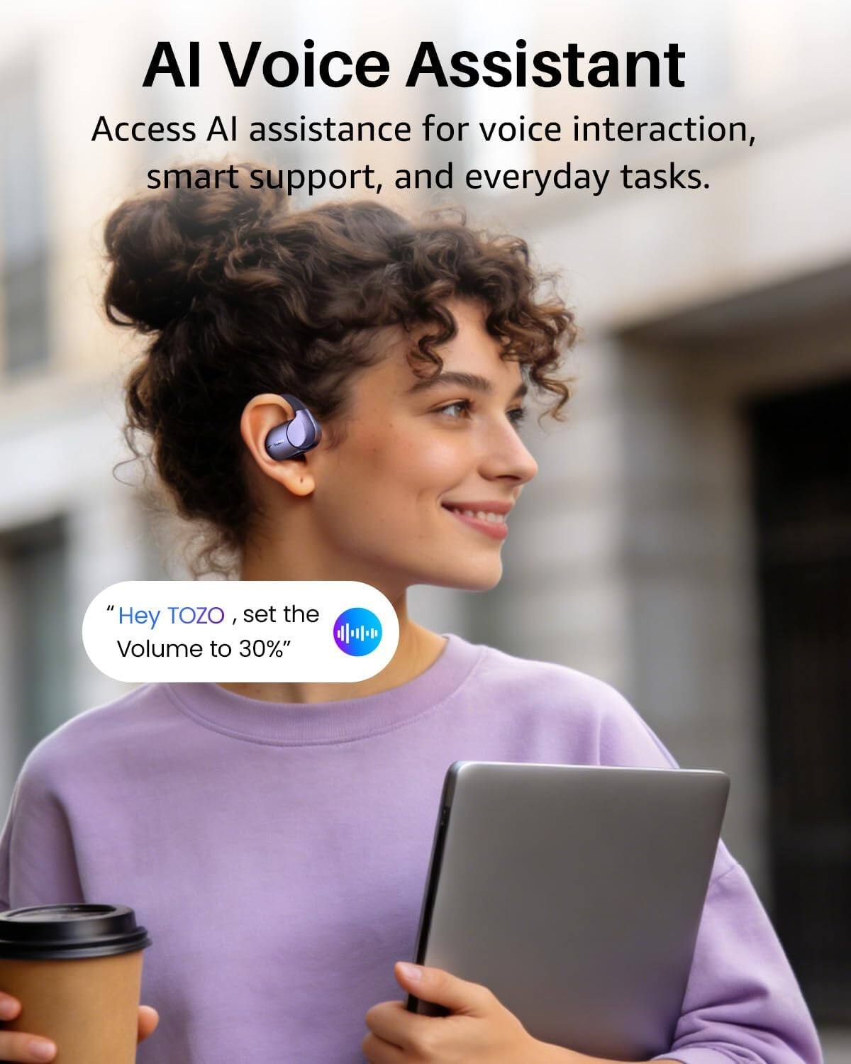 AI Voice Assistant  
Access AI assistance for voice interaction, smart support, and everyday tasks.  
"Hey TOZO, set the Volume to 30%"