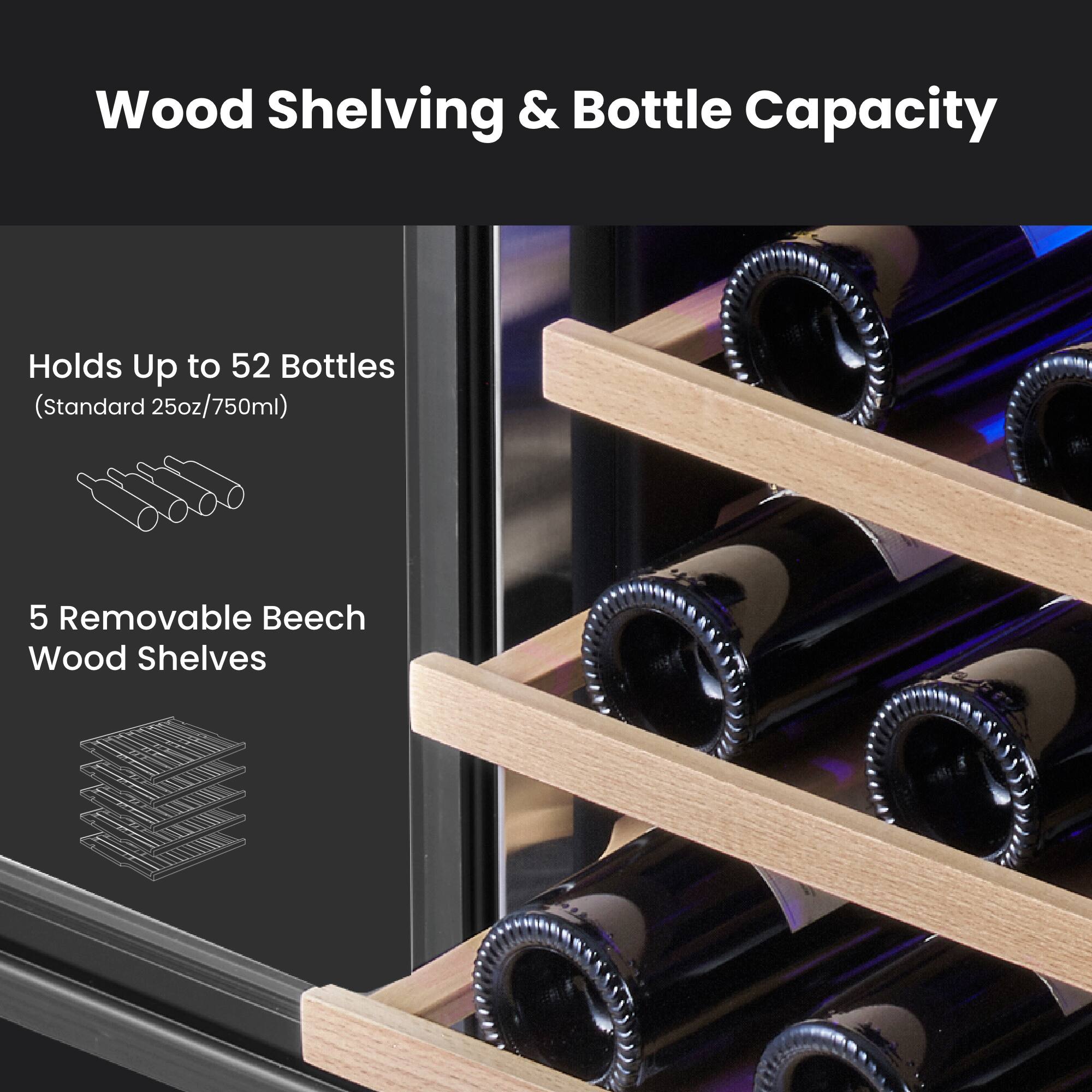 Wood Shelving & Bottle Capacity

Holds Up to 52 Bottles (Standard 25oz/750ml)

5 Removable Beech Wood Shelves