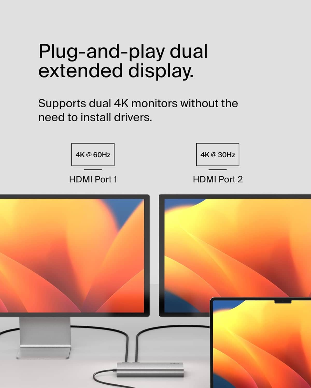 Plug-and-play dual extended display. Supports dual 4K monitors without the need to install drivers. 4K @ 60Hz 4K @ 30Hz HDMI Port 1 HDMI Port 2.