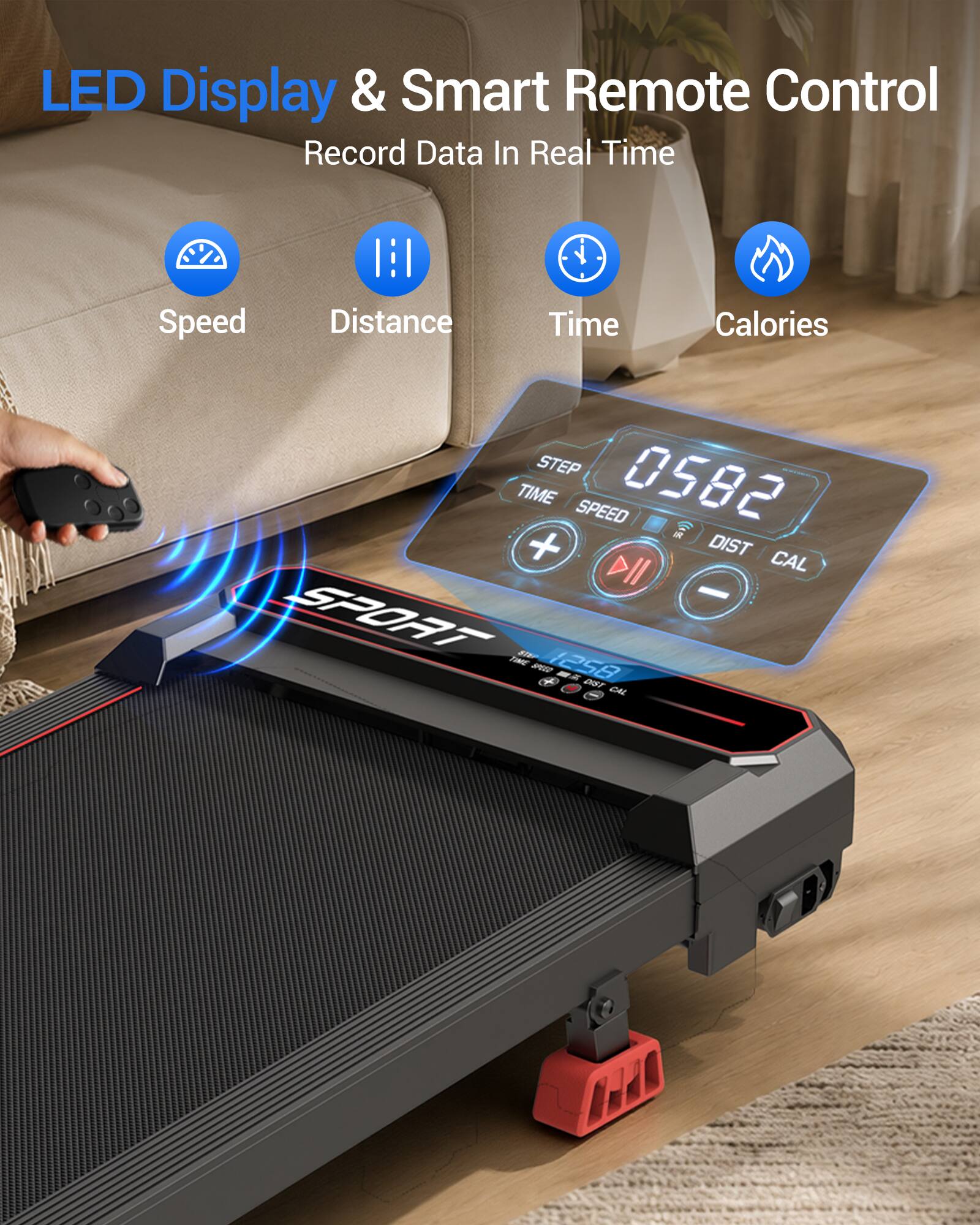 LED Display & Smart Remote Control  
Record Data In Real Time  
Speed  
Distance  
Time  
Calories  

STEP TIME SPEED 5820 + DIST DII CAL - SPORT TIME STAR 0134 1258 D DIST CAL