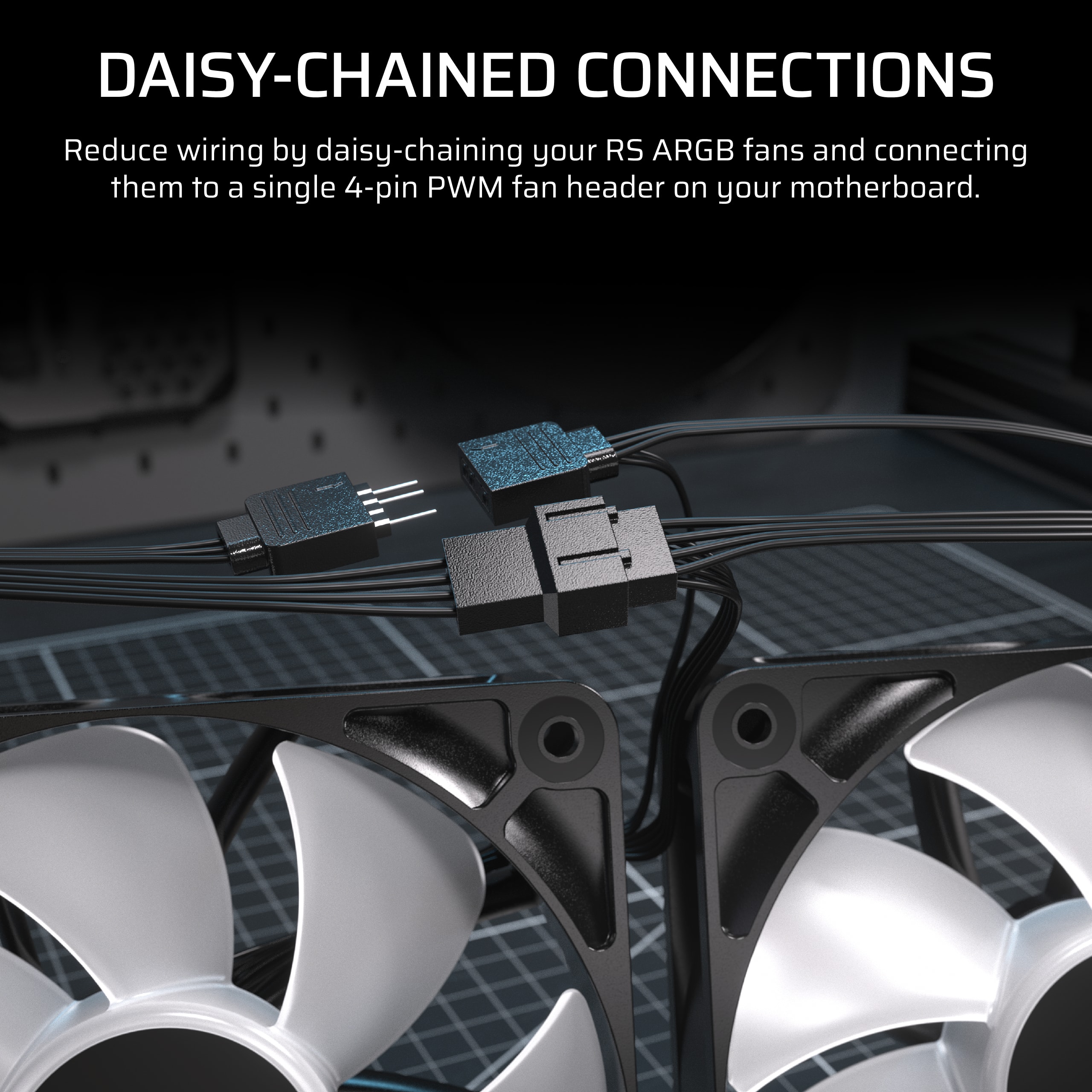DAISY-CHAINED CONNECTIONS: Reduce wiring by daisy-chaining your RS ARGB fans and connecting them to a single 4-pin PWM fan header on your motherboard.