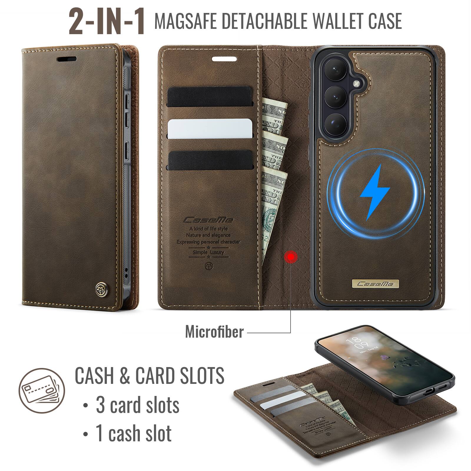 2-IN-1 MAGSAFE DETACHABLE WALLET CASE

A kind of life style Nature and elegance Expressing personal character Simple Luxury

Microfiber

CASH & CARD SLOTS
- 3 card slots
- 1 cash slot