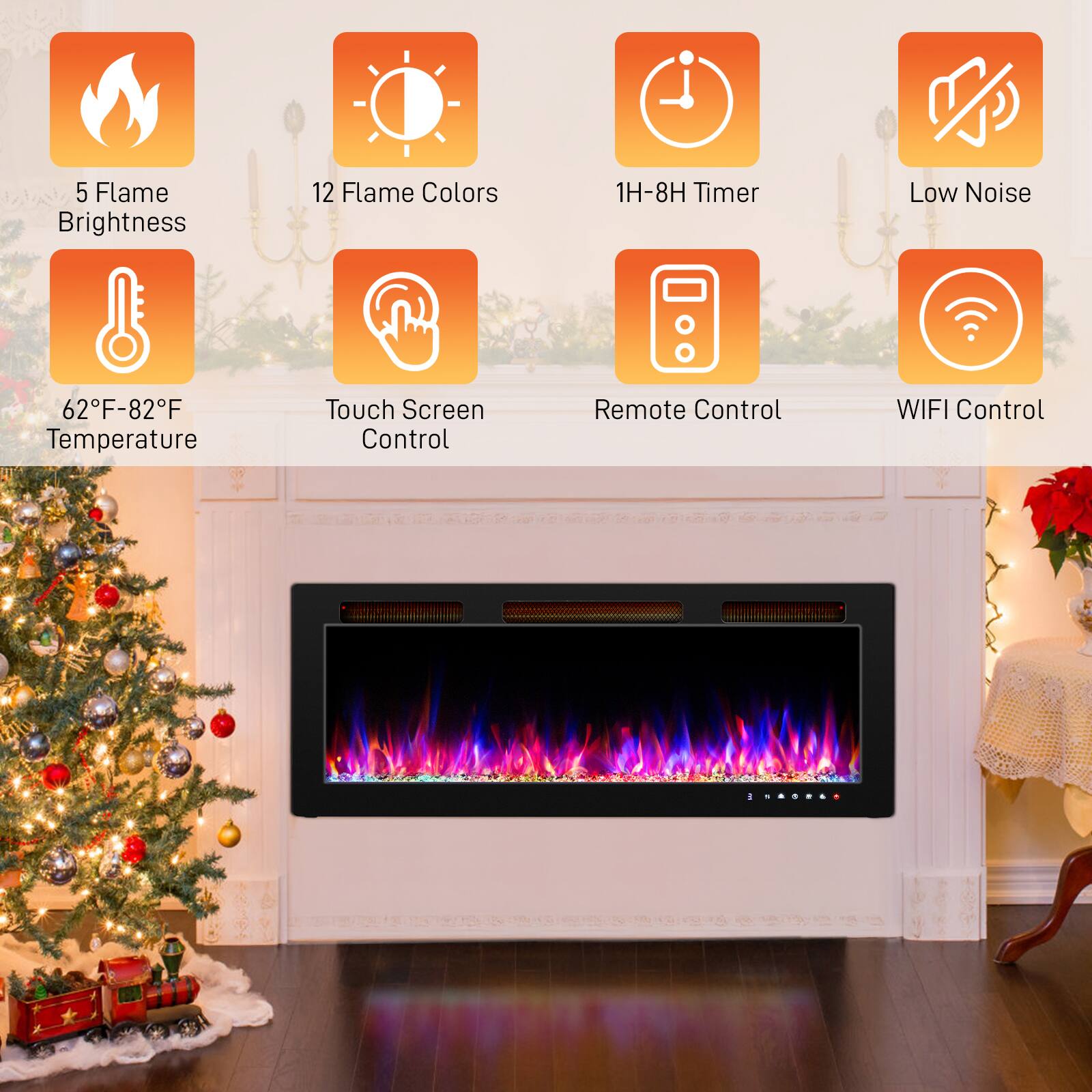 5 Flame Brightness  
12 Flame Colors  
1H-8H Timer  
Low Noise  
62°F-82°F Temperature  
Touch Screen Control  
Remote Control  
WIFI Control