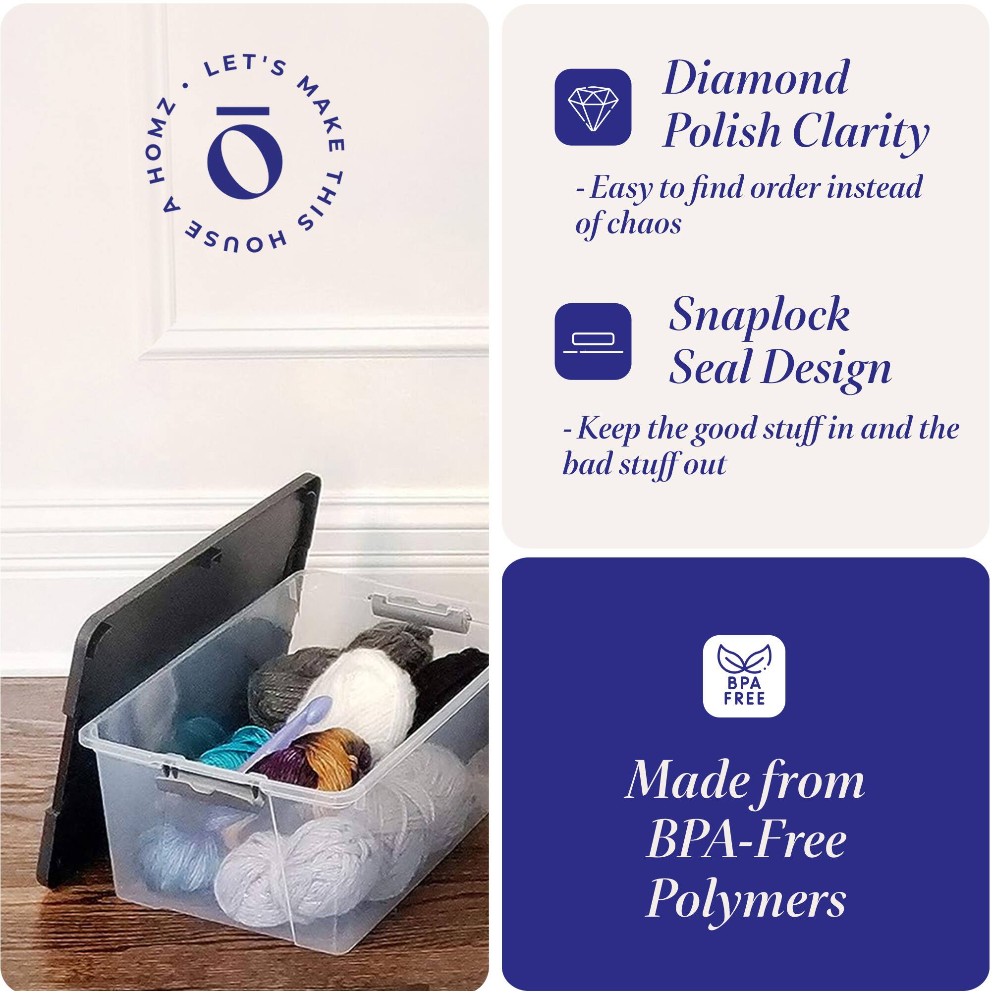 LET'S MAKE THIS HOUSE HOMZ

- Diamond Polish Clarity
  - Easy to find order instead of chaos

- Snaplock Seal Design
  - Keep the good stuff in and the bad stuff out

- Made from BPA-Free Polymers