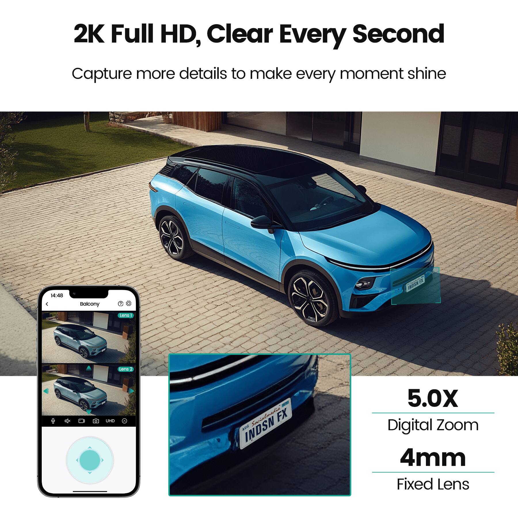 2K Full HD, Clear Every Second  
Capture more details to make every moment shine  

14:48  
Balcony  

TNOSN1E  
Lem Lern LPE - Switlssi FX  
Aure INDSN  

5.0X Digital Zoom  
4mm Fixed Lens