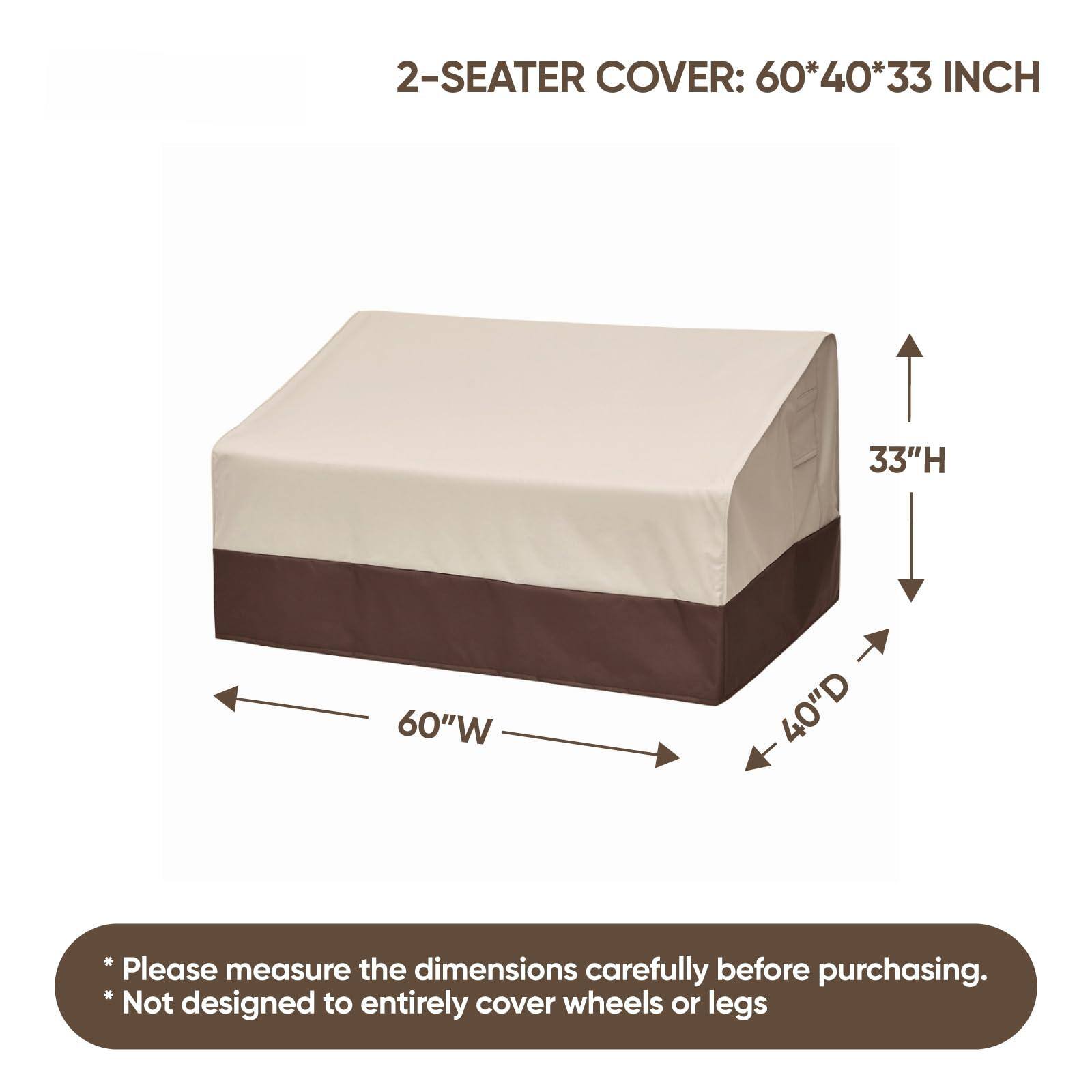 2-SEATER COVER: 60*40*33 INCH

33"H 60"W 40"D

* Please measure the dimensions carefully before purchasing.
* Not designed to entirely cover wheels or legs