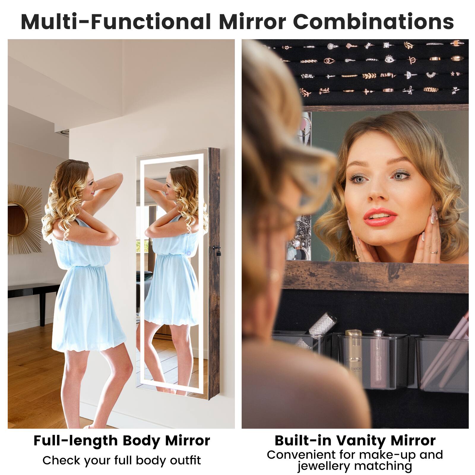 Multi-Functional Mirror Combinations

Full-length Body Mirror
Check your full body outfit

Built-in Vanity Mirror
Convenient for make-up and jewellery matching