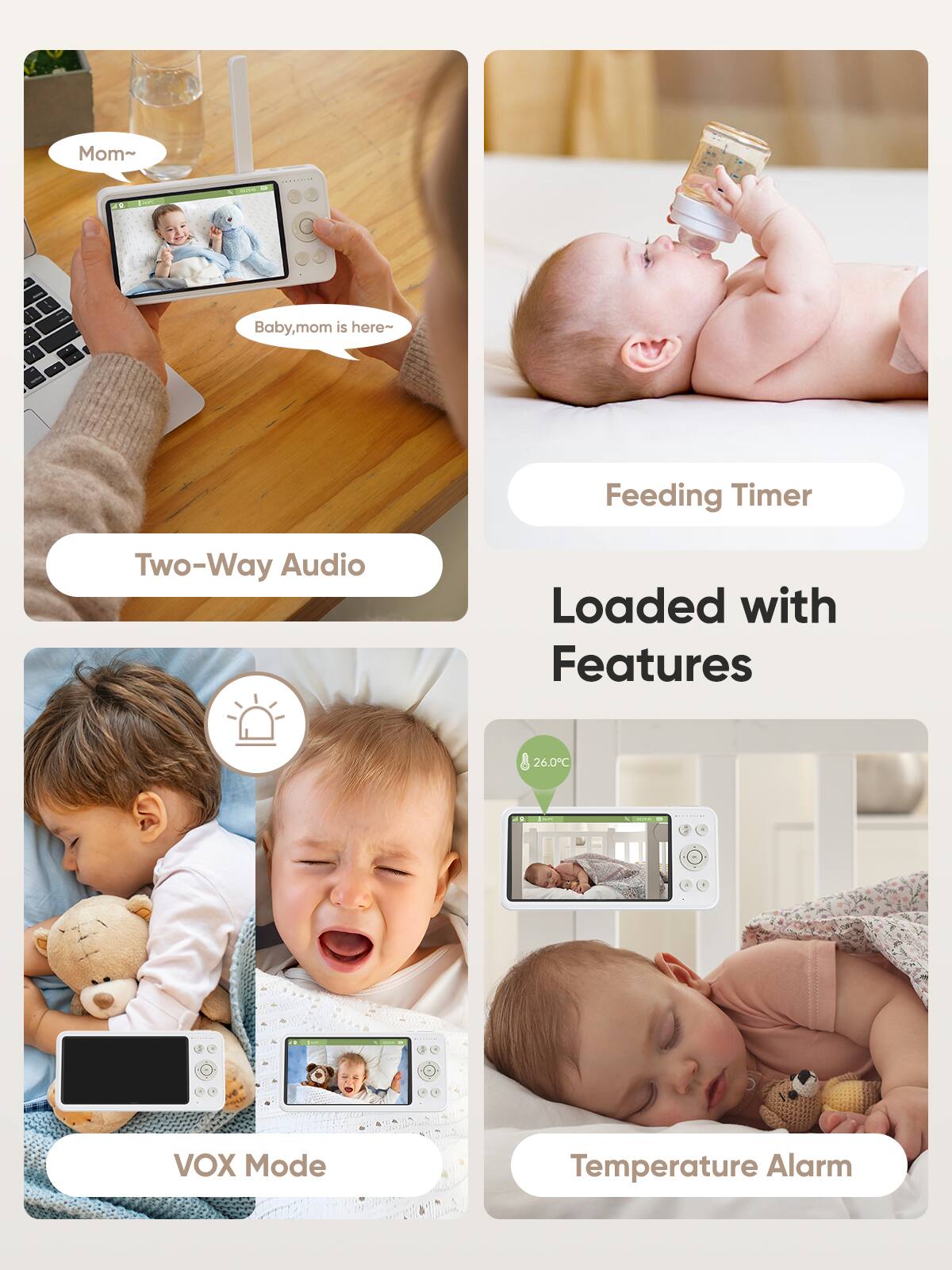 Mom~  
Baby, mom is here~  

Two-Way Audio  

Feeding Timer  

VOX Mode  

Temperature Alarm  

Loaded with Features