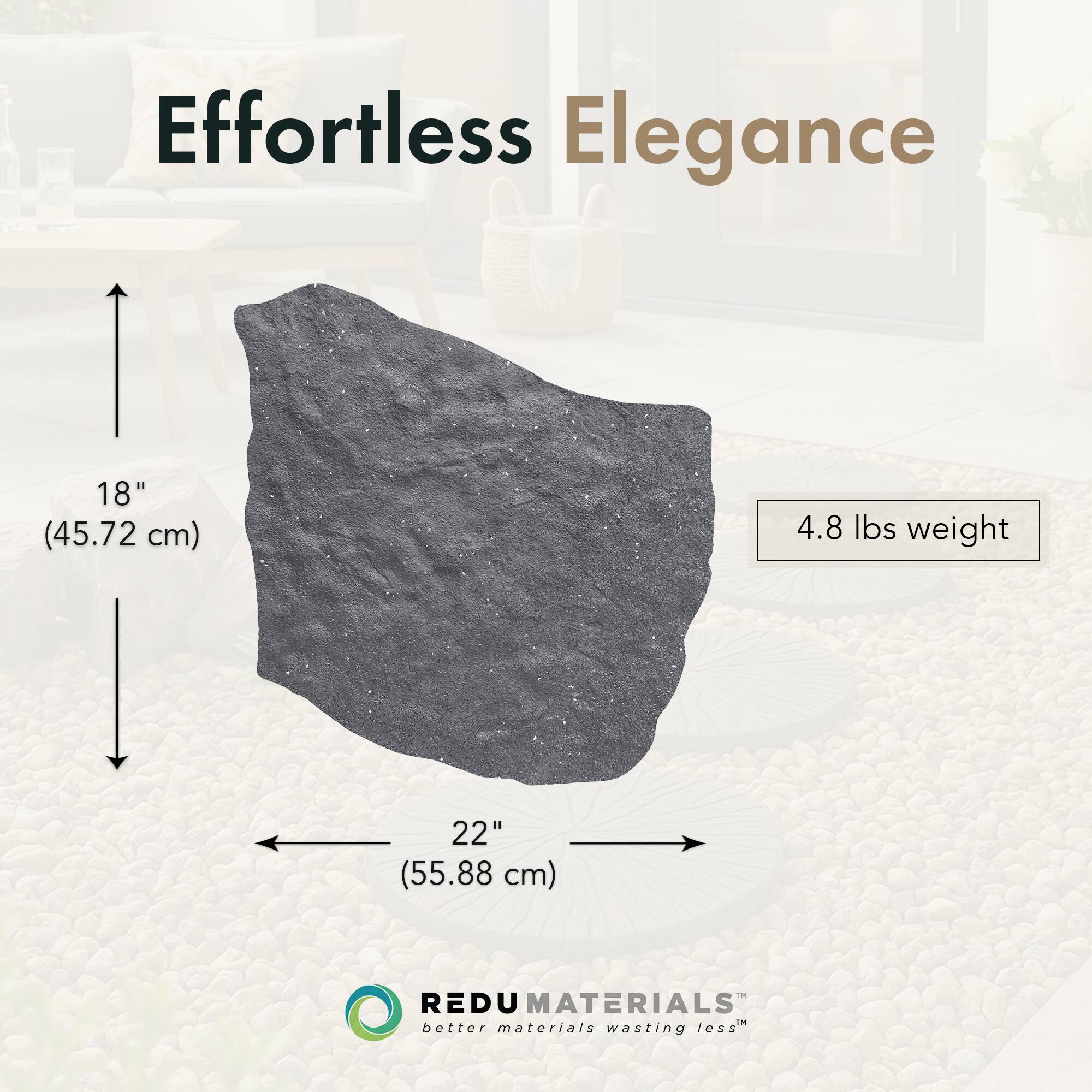 Effortless Elegance

18" (45.72 cm)  
22" (55.88 cm)  
4.8 lbs weight

REDU MATERIALS  
better materials wasting less™