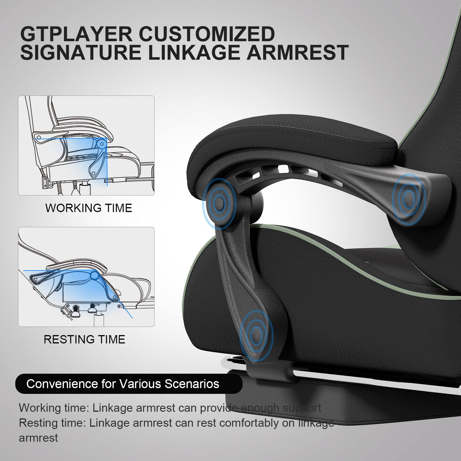 GTPLAYER CUSTOMIZED SIGNATURE LINKAGE ARMREST

WORKING TIME

RESTING TIME

Convenience for Various Scenarios

Working time: Linkage armrest can provide enough support

Resting time: Linkage armrest can rest comfortably on linkage armrest