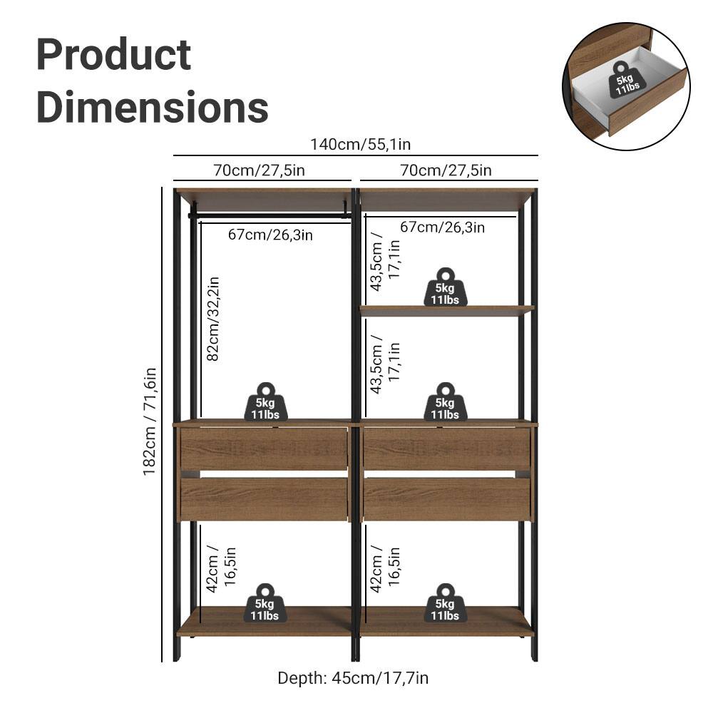 Product Dimensions

- Width: 140cm / 55.1in
- Depth: 70cm / 27.5in
- Height: 182cm / 71.6in

Shelf Dimensions:
- 70cm / 27.5in (Width) x 67cm / 26.3in (Height) x 43.5cm / 17.1in (Depth) - 5kg / 11lbs
- 70cm / 27.5in (Width) x 67cm / 26.3in (Height) x 43.5cm / 17.1in (Depth) - 5kg / 11lbs
- 42cm / 16.5in (Width) x 67cm / 26.3in (Height) x 43.5cm / 17.1in (Depth) - 5kg / 11lbs
- 42cm / 16.5in (Width) x 67cm / 26.3in (Height) x