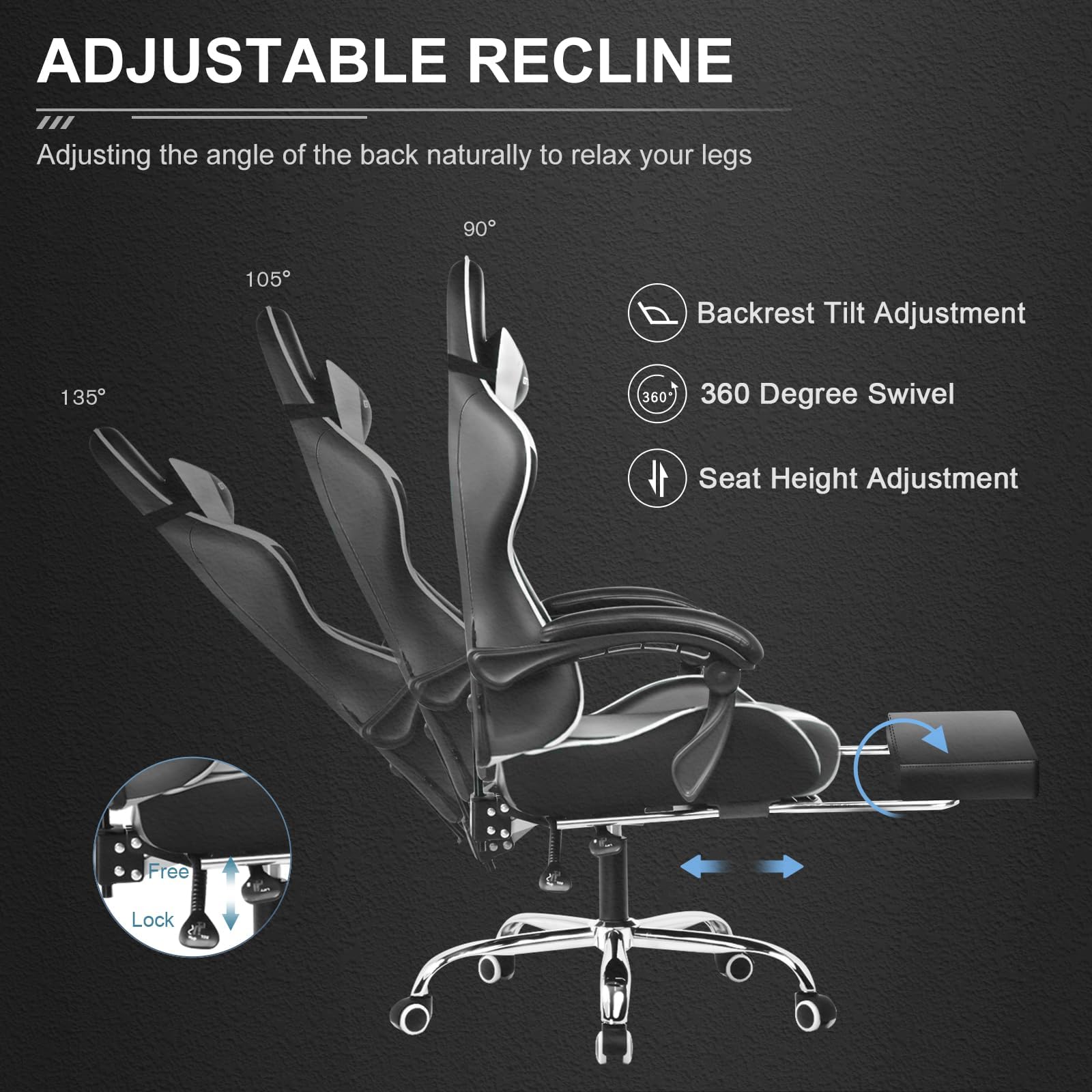 ADJUSTABLE RECLINE  
Adjusting the angle of the back naturally to relax your legs  

- Backrest Tilt Adjustment  
- 360 Degree Swivel  
- Seat Height Adjustment  

Free Lock