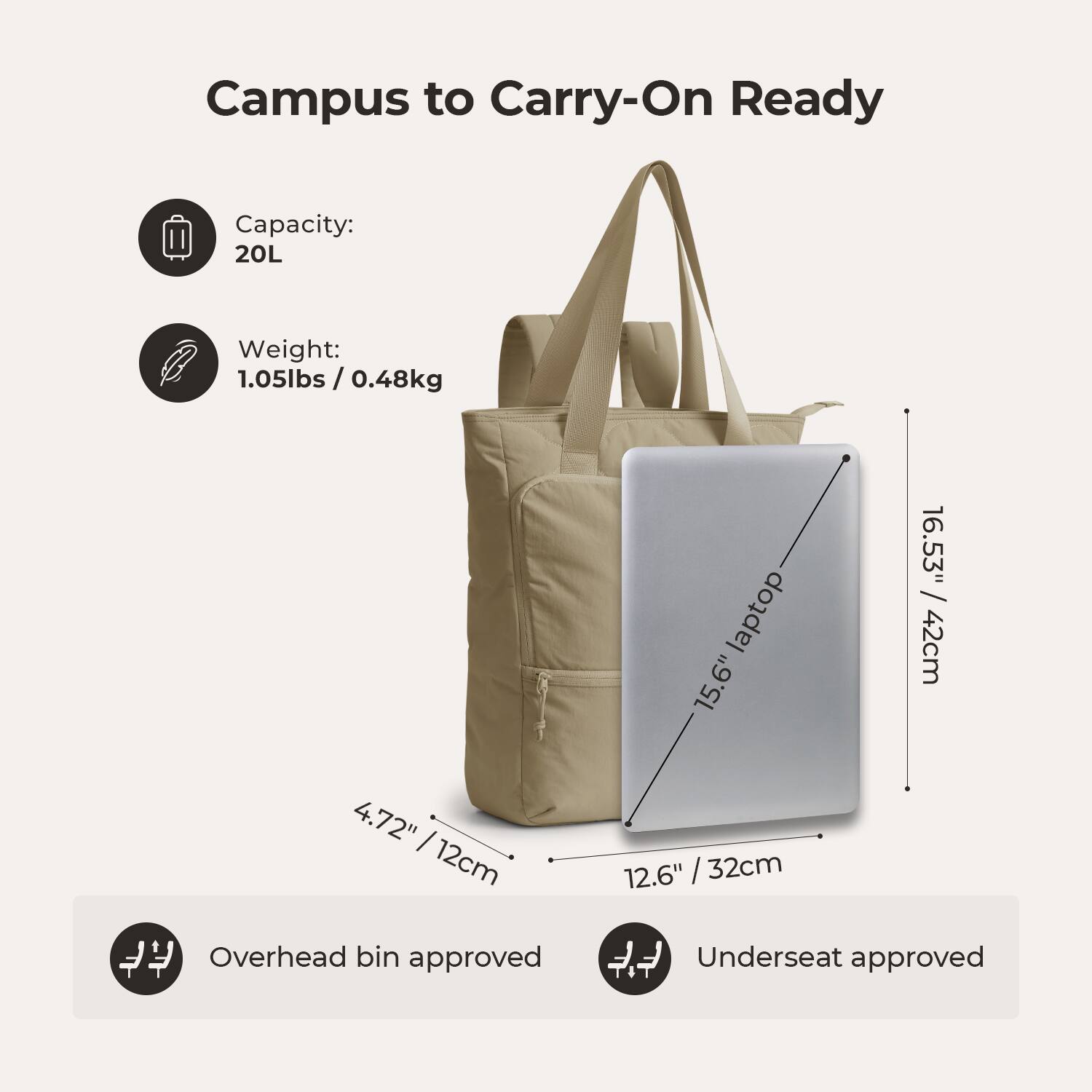 Campus to Carry-On Ready

Capacity: 20L

Weight: 1.05lbs / 0.48kg

15.6" laptop

16.53" / 42cm

4.72" / 12cm

12.6" / 32cm

Overhead bin approved

Underseat approved