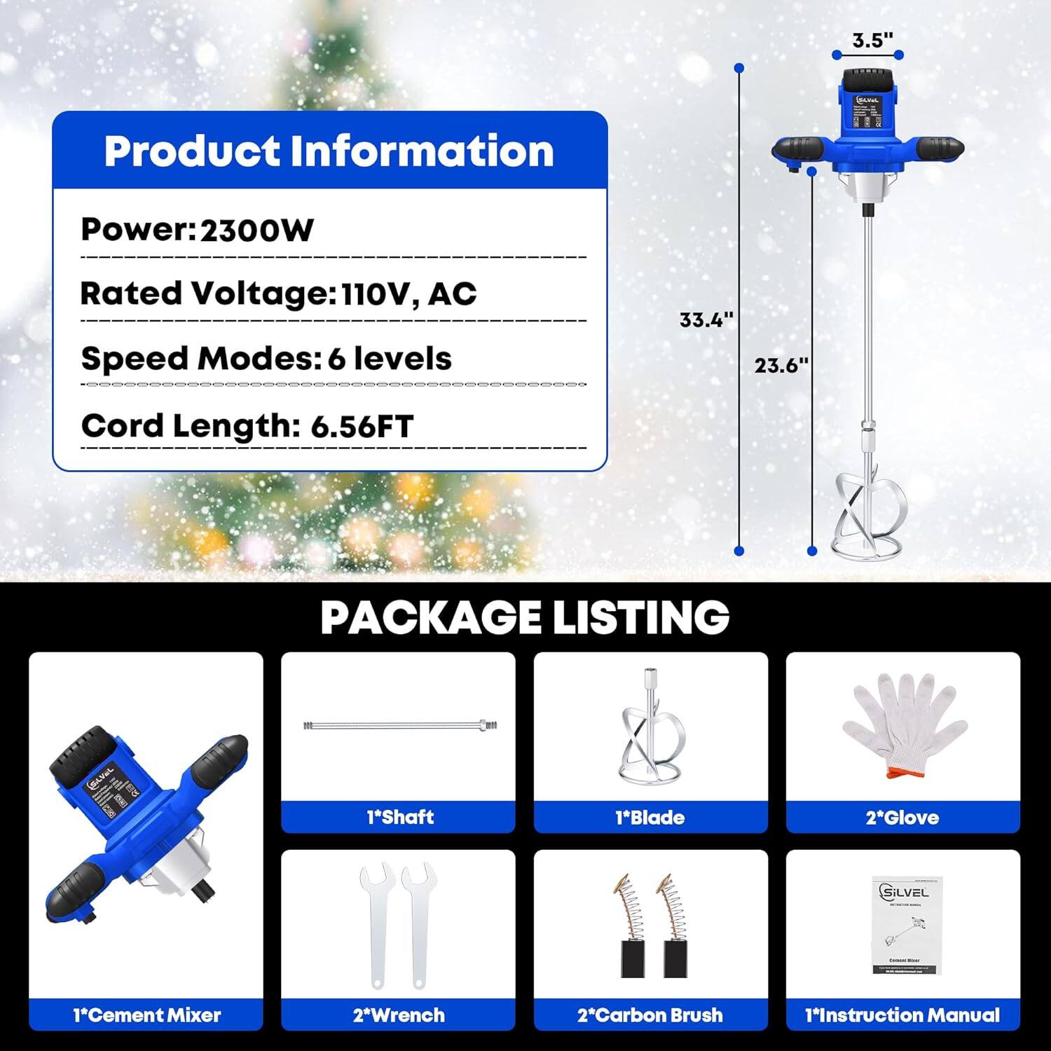 **Product Information**

- Power: 2300W
- Rated Voltage: 110V, AC
- Speed Modes: 6 levels
- Cord Length: 6.56FT

**PACKAGE LISTING**

- 1*Shaft
- 1*Blade
- 2*Glove
- 1*Cement Mixer
- 2*Wrench
- 2*Carbon Brush
- 1*Instruction Manual