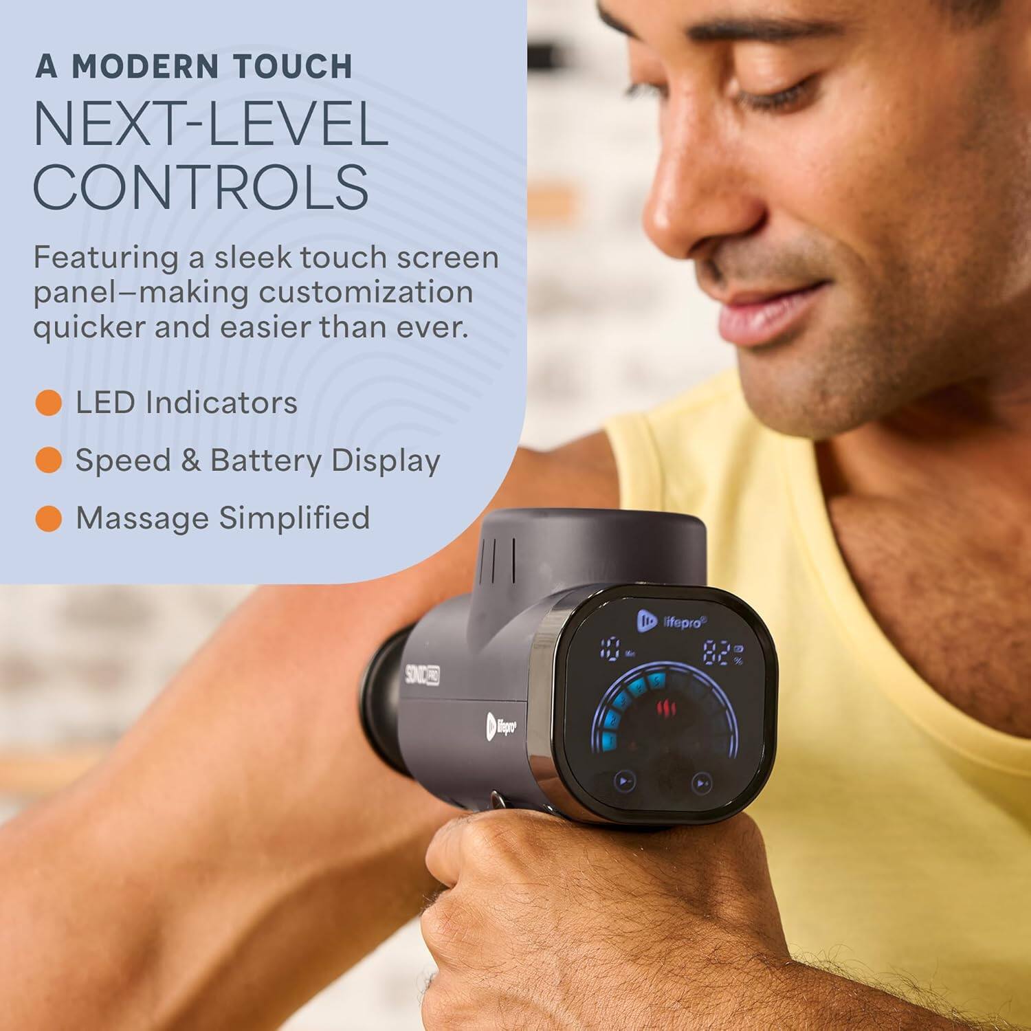 A MODERN TOUCH  
NEXT-LEVEL CONTROLS  

Featuring a sleek touch screen panel—making customization quicker and easier than ever.  

- LED Indicators  
- Speed & Battery Display  
- Massage Simplified  

SOU I lifepro 10 - 82 %