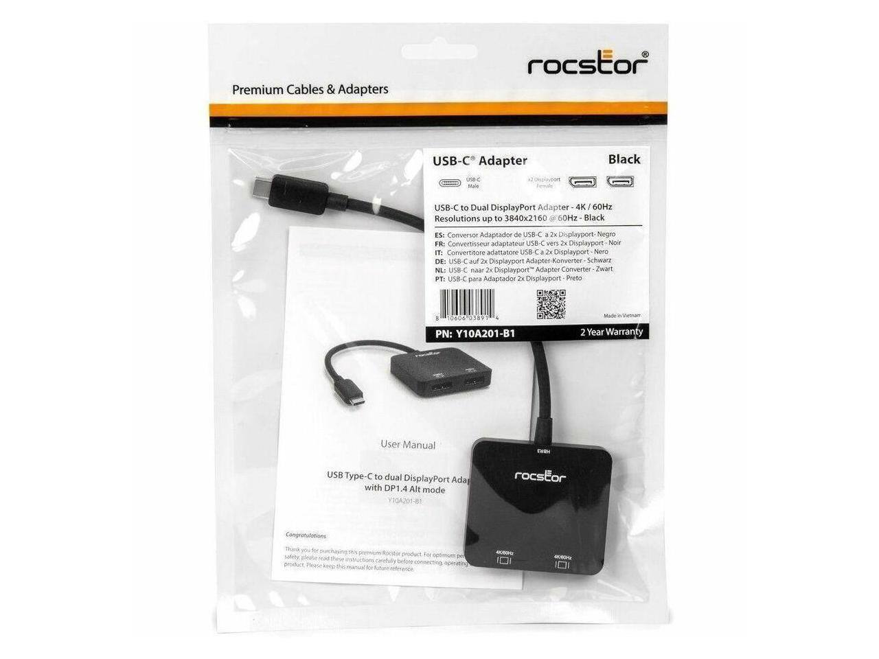 Premium Cables & Adapters  
roctstor USB-C Adapter  
BC l co Bale Black USB-C to Dual DisplayPort Adapter 4K 60Hz Resolutions up to 3840x2160 60Hz  
Black  
ES: Conversor Adaptador de USB-C a 2x Displayport - Negro  
FR: Convertisseur adaptateur USB-C vers 2x Displayport Noir  
IT: Convertitore adattatore USB-C a 2x Displayport Nero  
DE: USB-C Adapter 2x Displayport Konverter Schwarz  
NL: USB-C naar 2x Displayport Adapter Converter Zwart  
PT: USB-C para Adaptador 2x Displayport Preto  
I: 10606 01891  
4 PN: Y10A201-B1  
Made 2 Year Warranty  
User Manual - USB Type-C to dual DisplayPort Adapter with DP1.4 Alt mode  
Y1GA201-B1  
roctstor  
Congratulations you for 70 safely please had product  
Please keep this for manual roctstor product For operating  

---

USB-C Adapter  
Black  
USB-C to Dual DisplayPort Adapter - 4K
